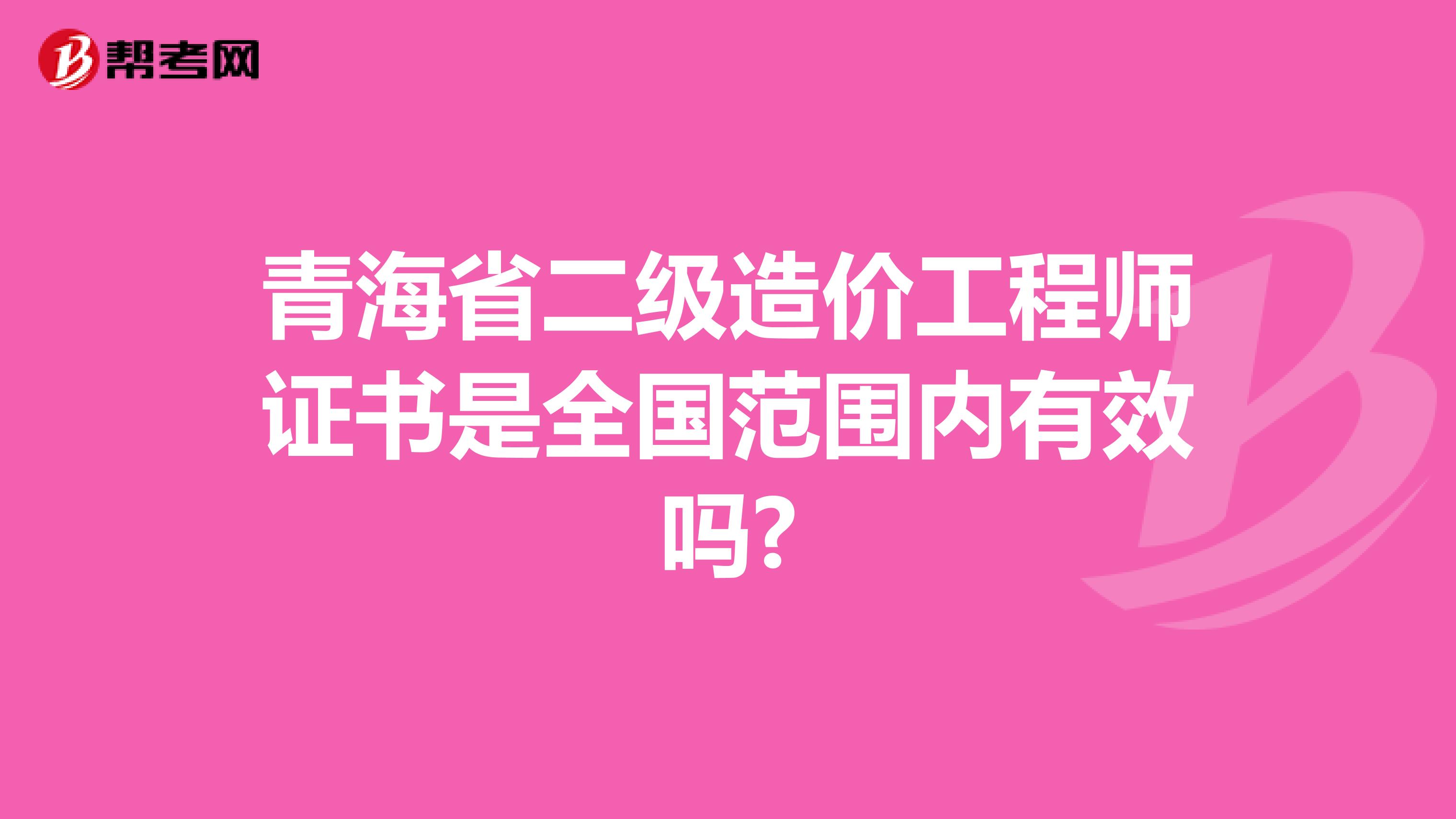 青海省二级造价工程师证书是全国范围内有效吗?