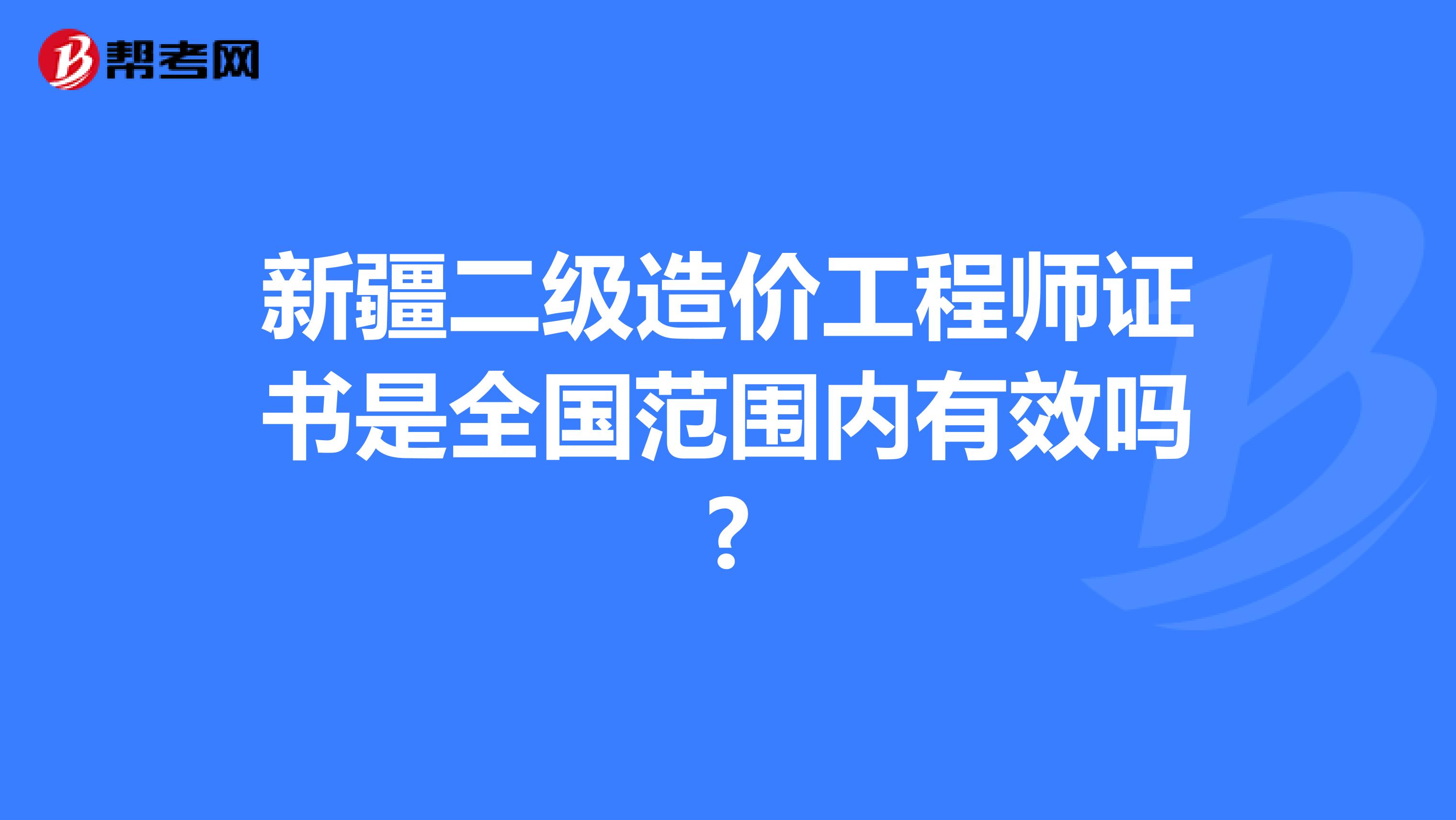 新疆二级造价工程师证书是全国范围内有效吗?