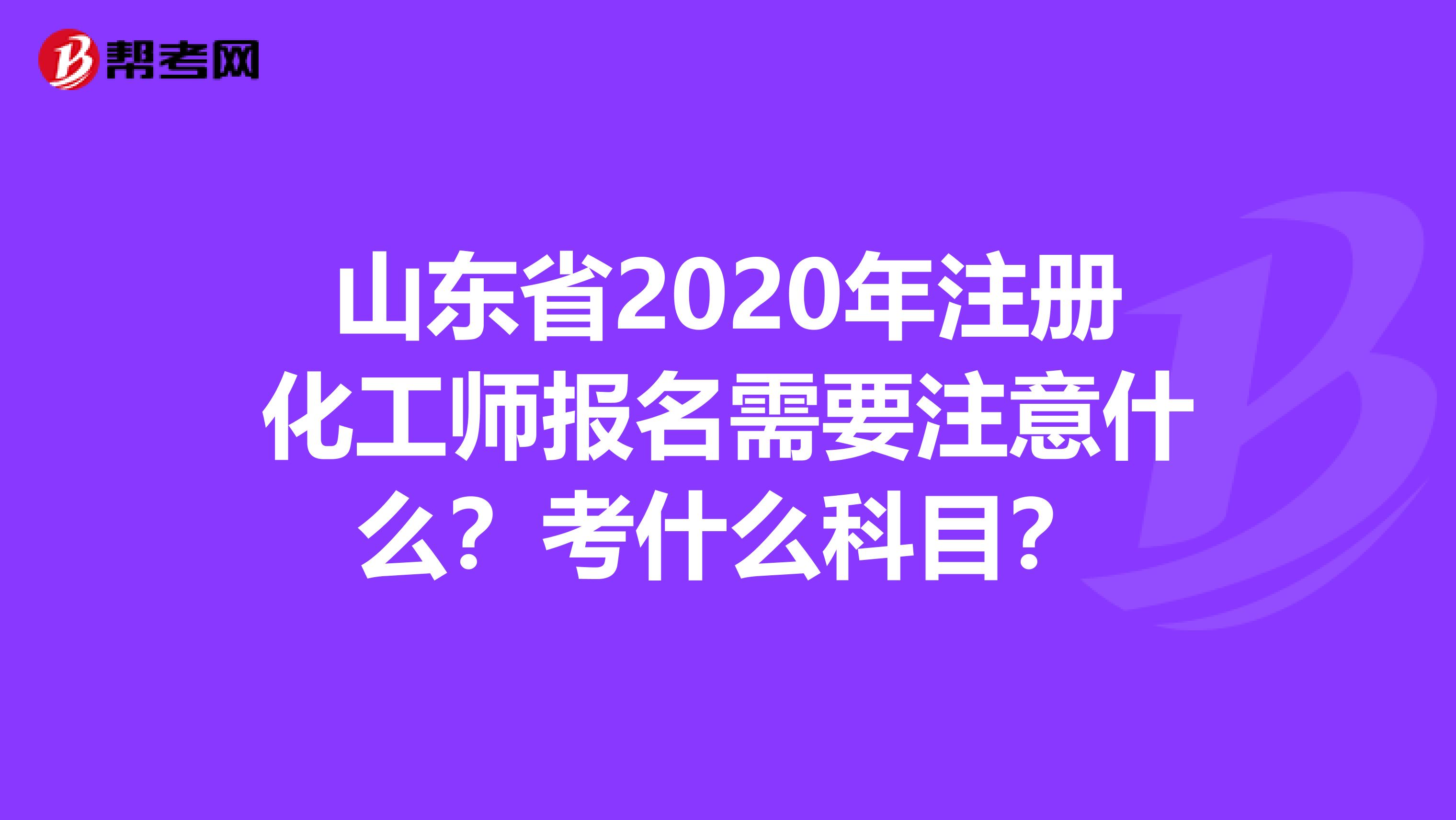 山东省2020年注册化工师报名需要注意什么？考什么科目？