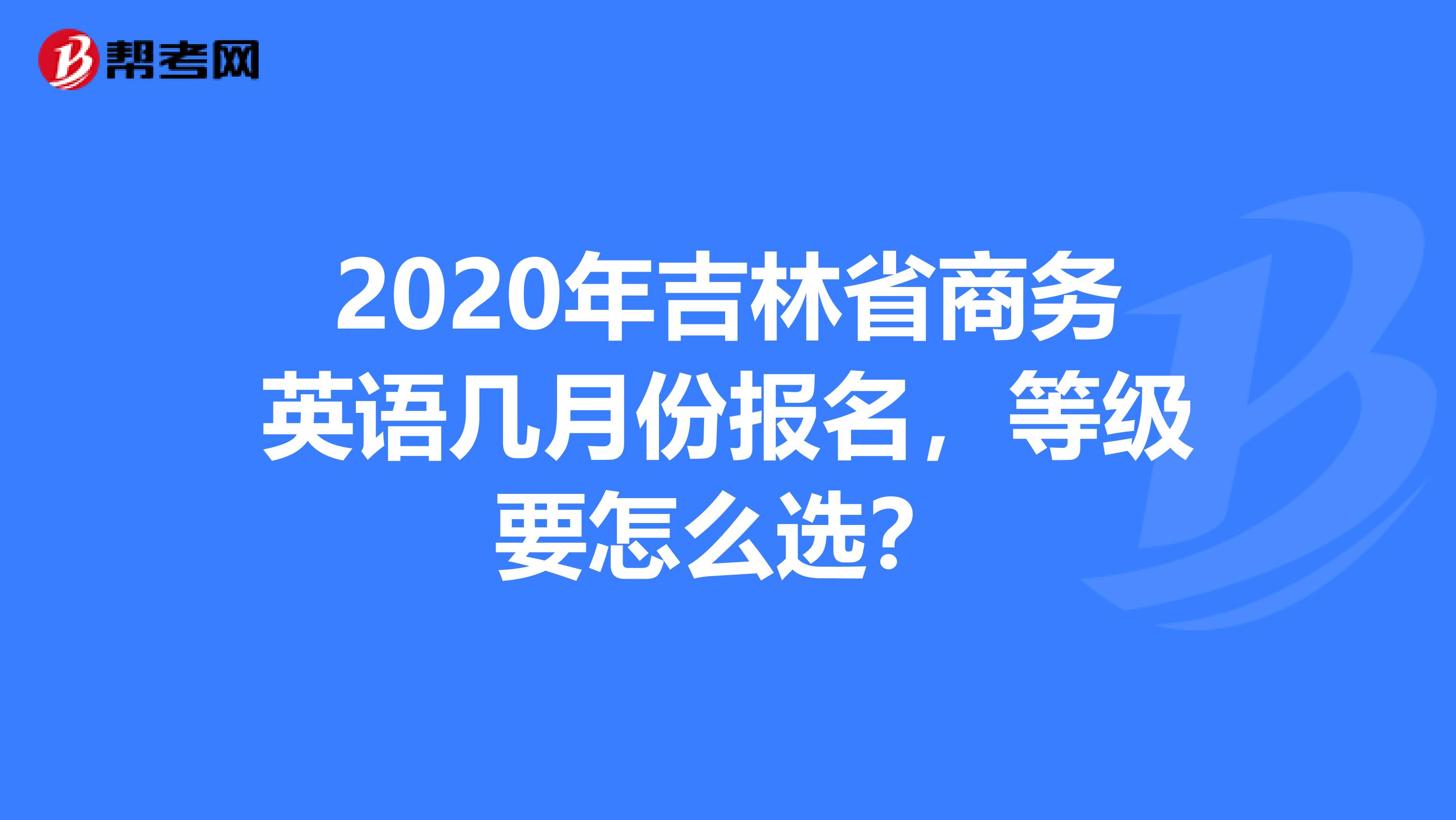 2020年吉林省商务英语几月份报名，等级要怎么选？