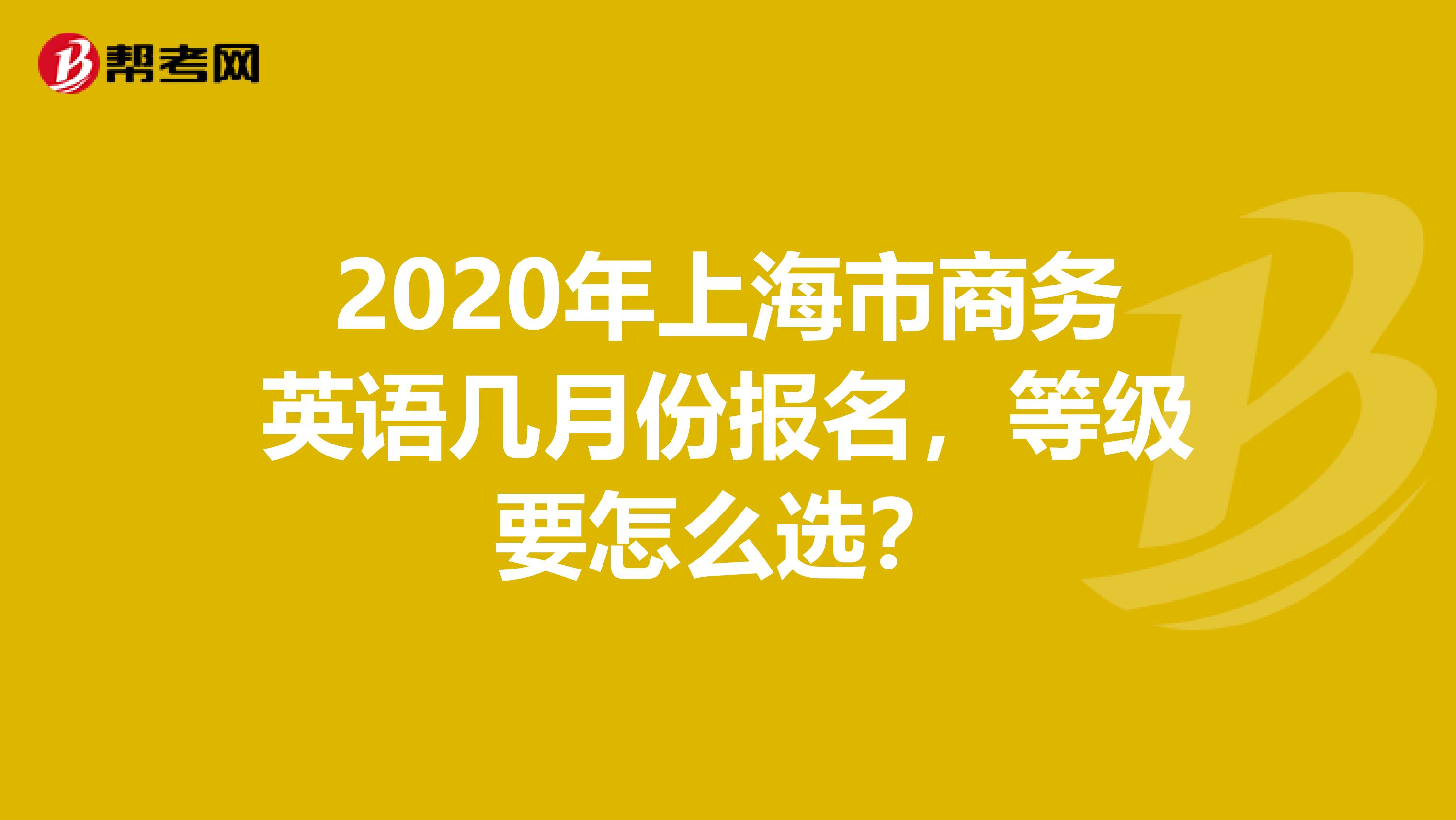 2020年上海市商务英语几月份报名，等级要怎么选？