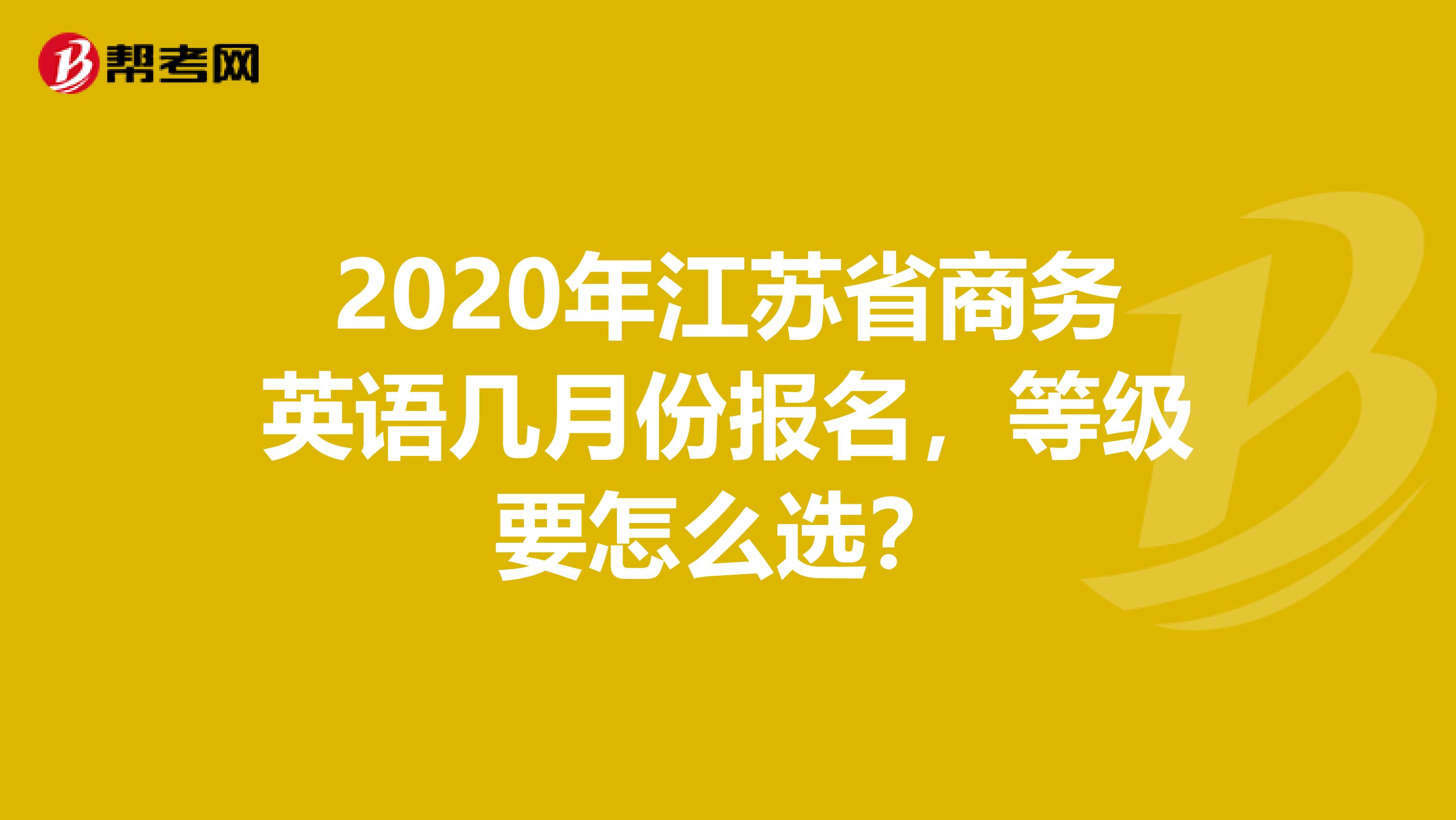 2020年江苏省商务英语几月份报名，等级要怎么选？