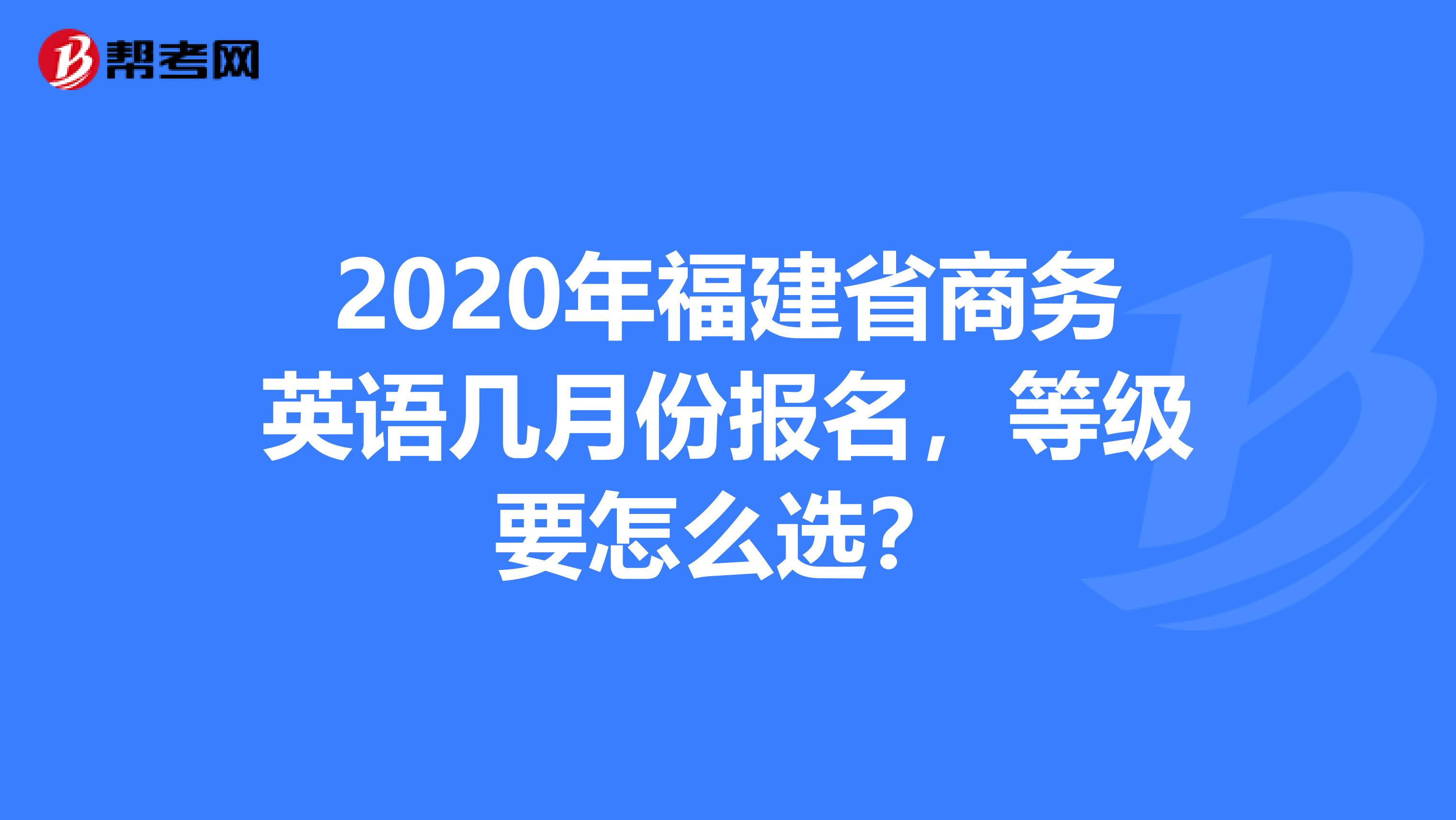 2020年福建省商务英语几月份报名，等级要怎么选？
