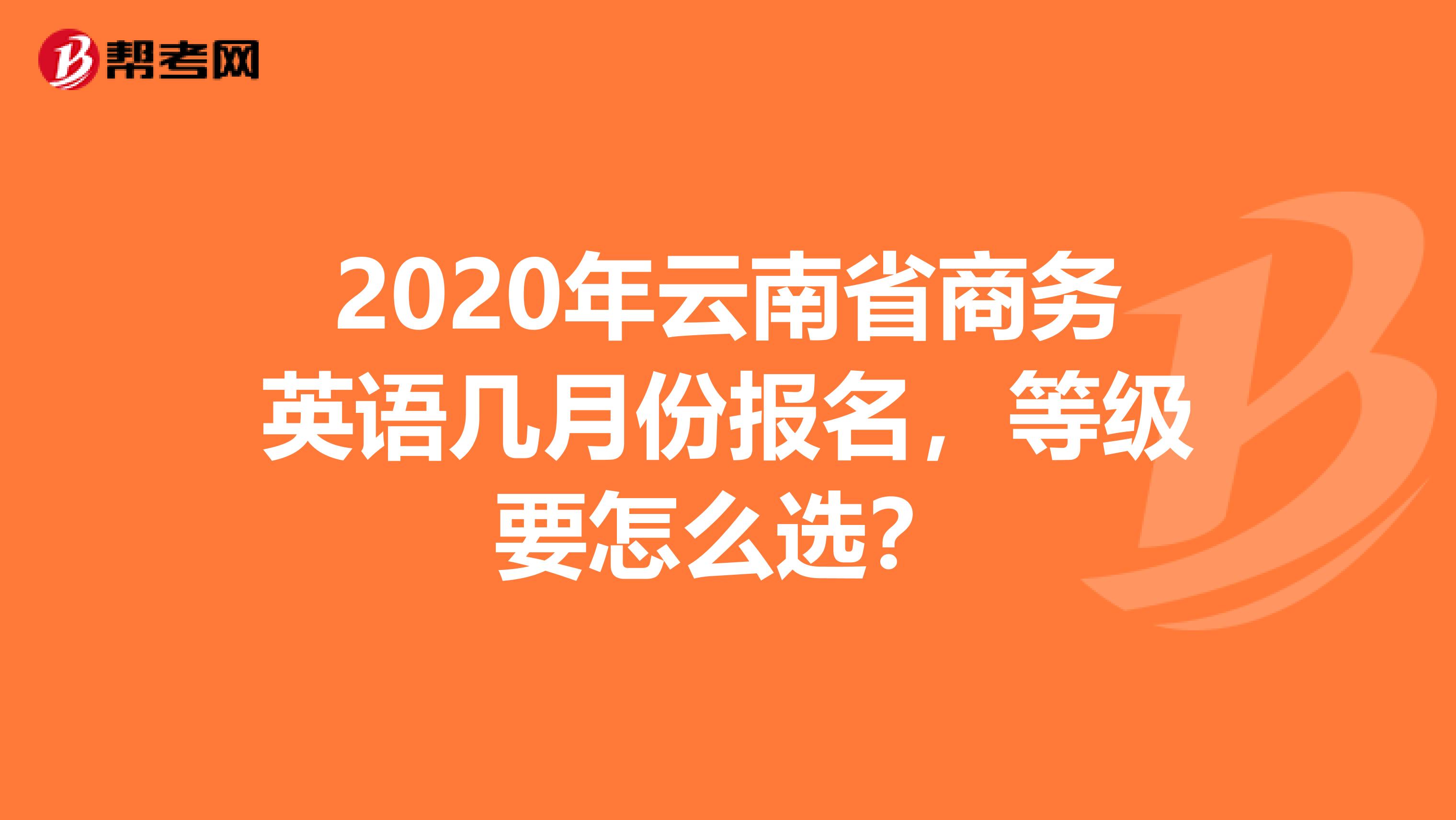 2020年云南省商务英语几月份报名，等级要怎么选？