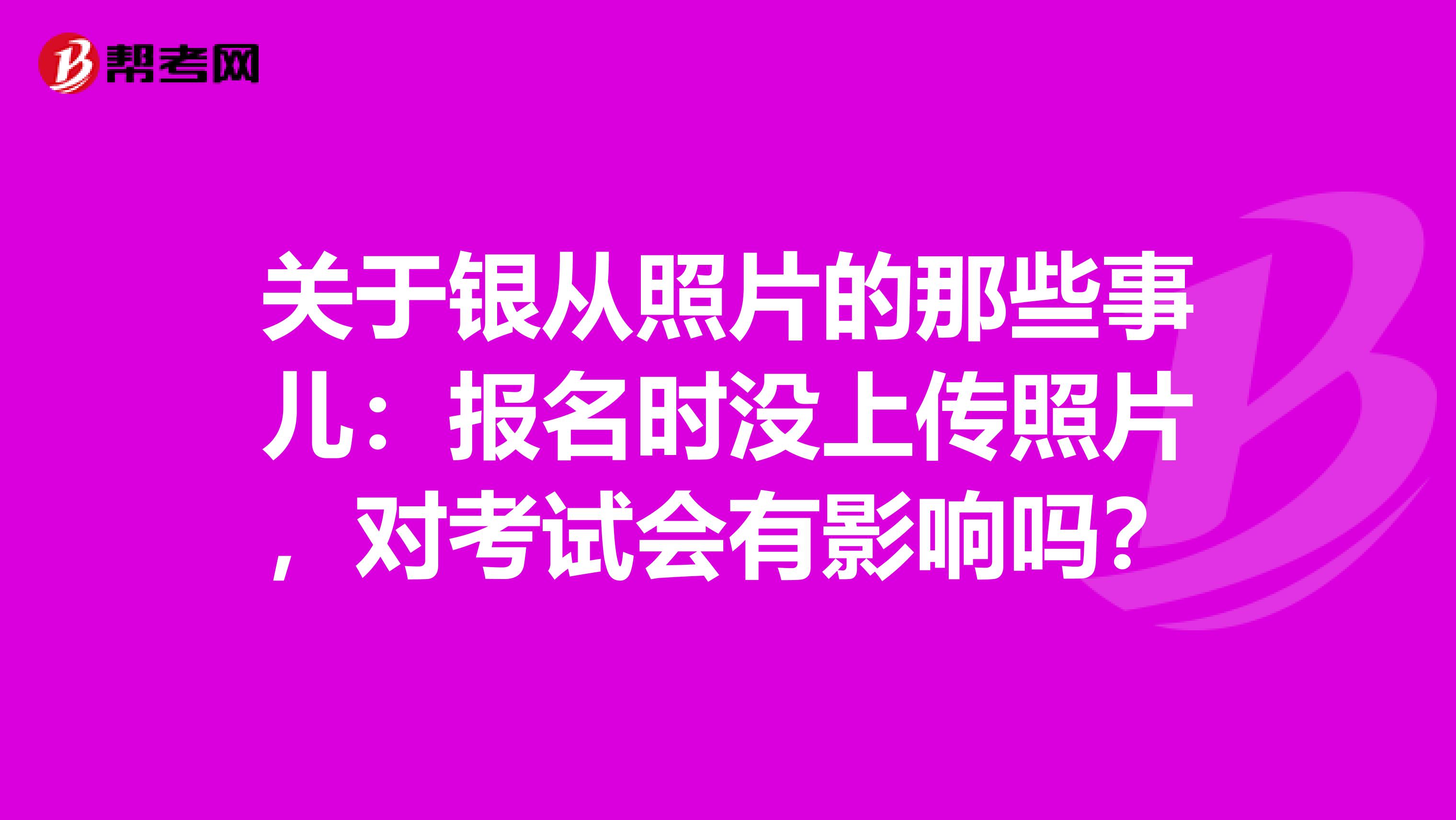 關(guān)于銀從照片的那些事兒：報(bào)名時(shí)沒(méi)上傳照片，對(duì)考試會(huì)有影響嗎？