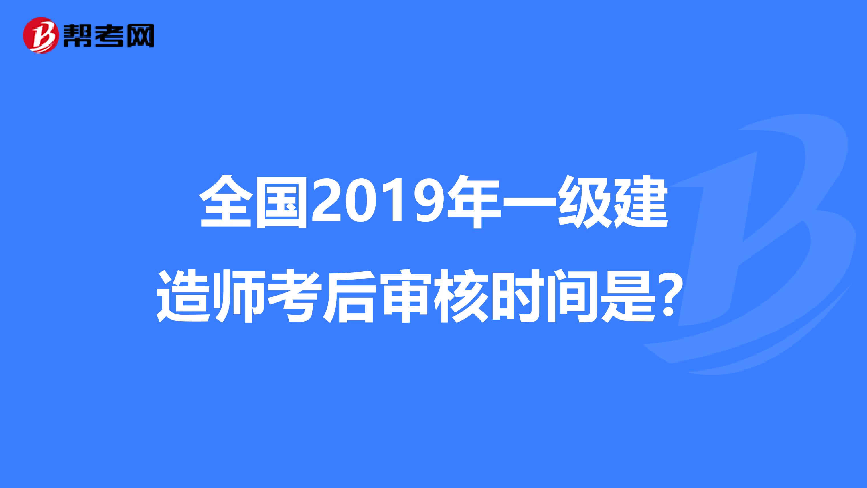 全国2019年一级建造师考后审核时间是？