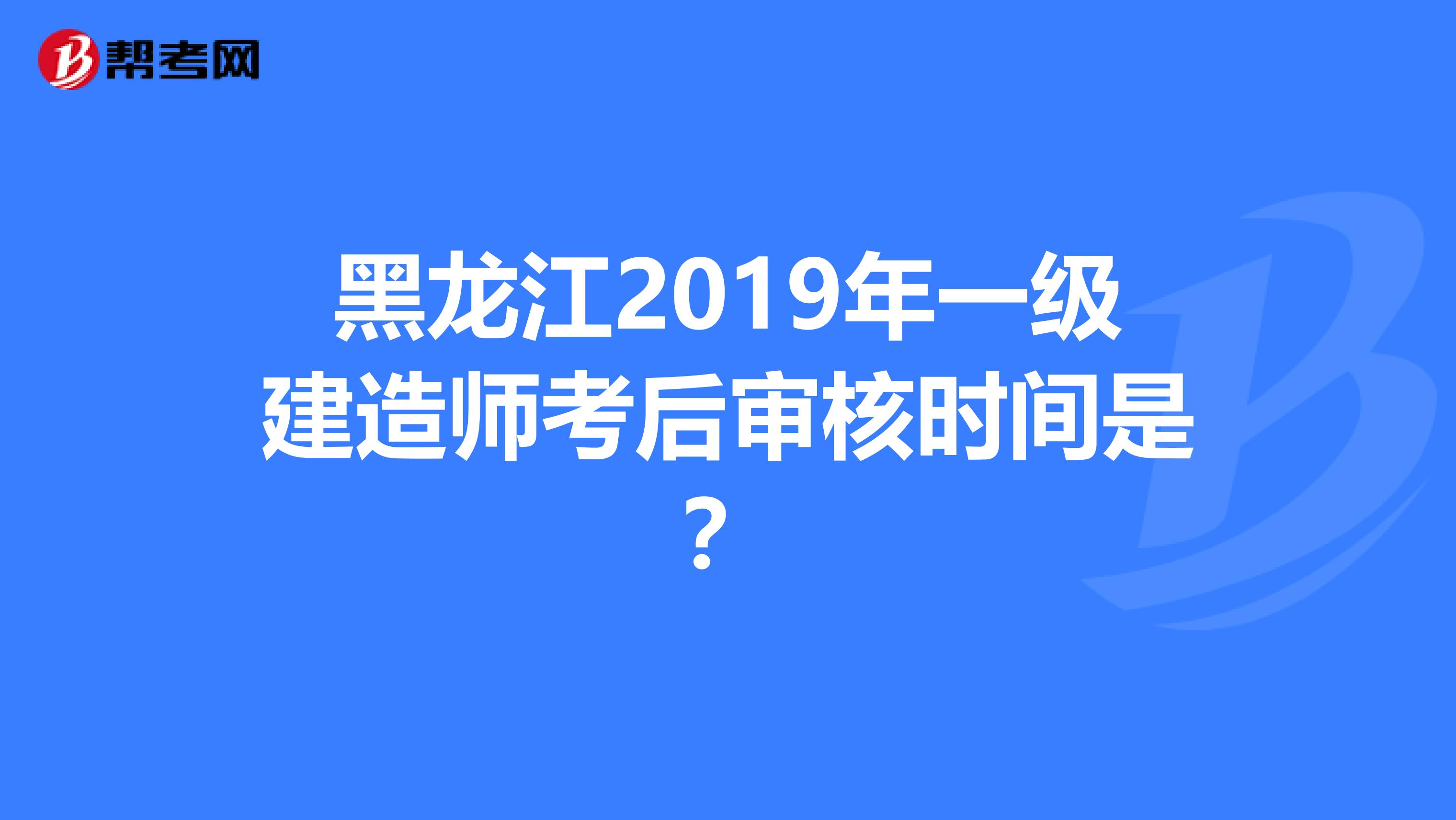 黑龙江2019年一级建造师考后审核时间是？