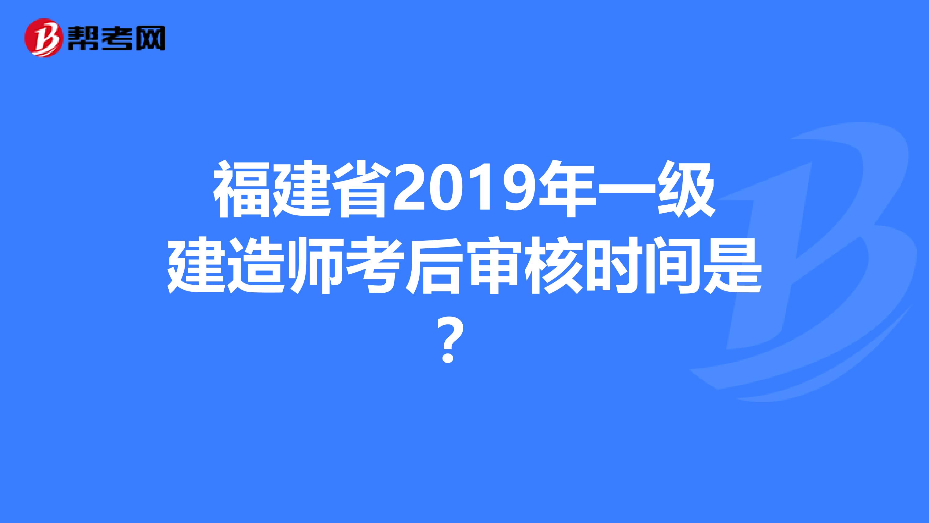 福建省2019年一级建造师考后审核时间是？