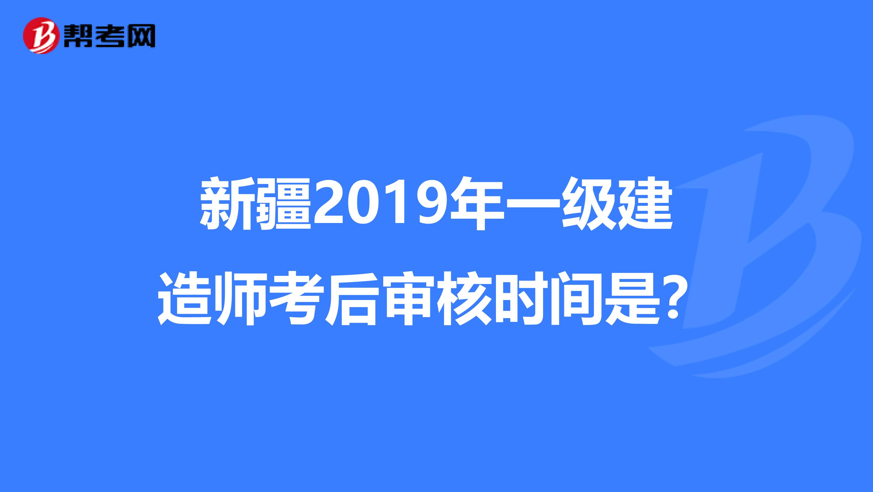 新疆2019年一级建造师考后审核时间是？