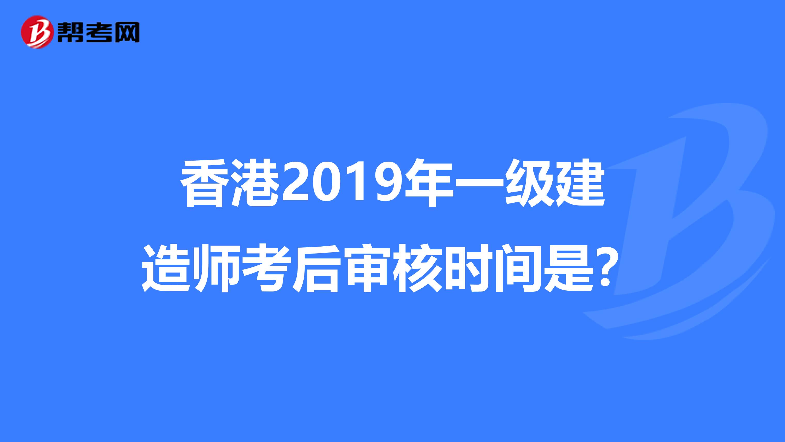 香港2019年一级建造师考后审核时间是？