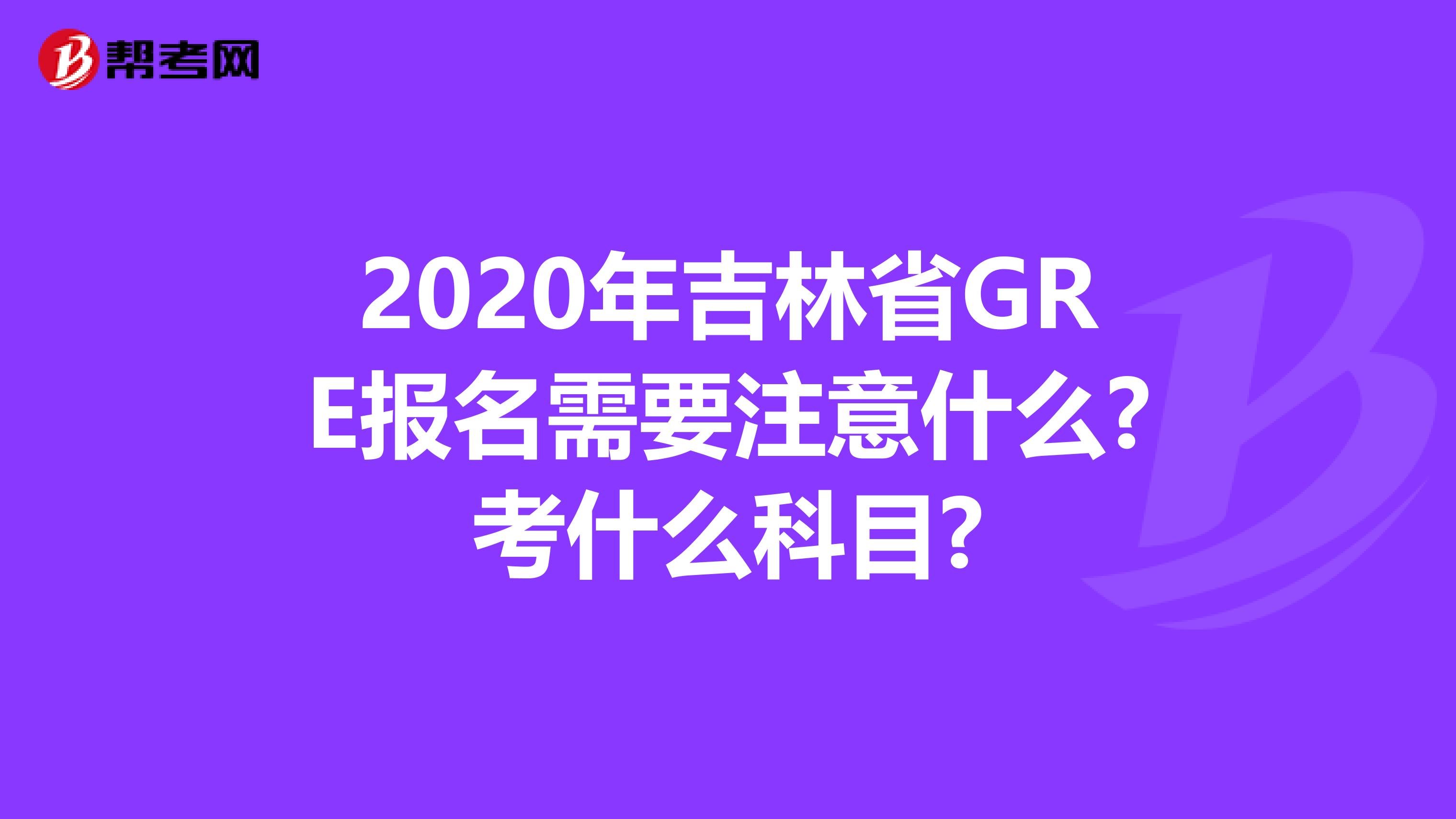 2020年吉林省GRE报名需要注意什么?考什么科目?