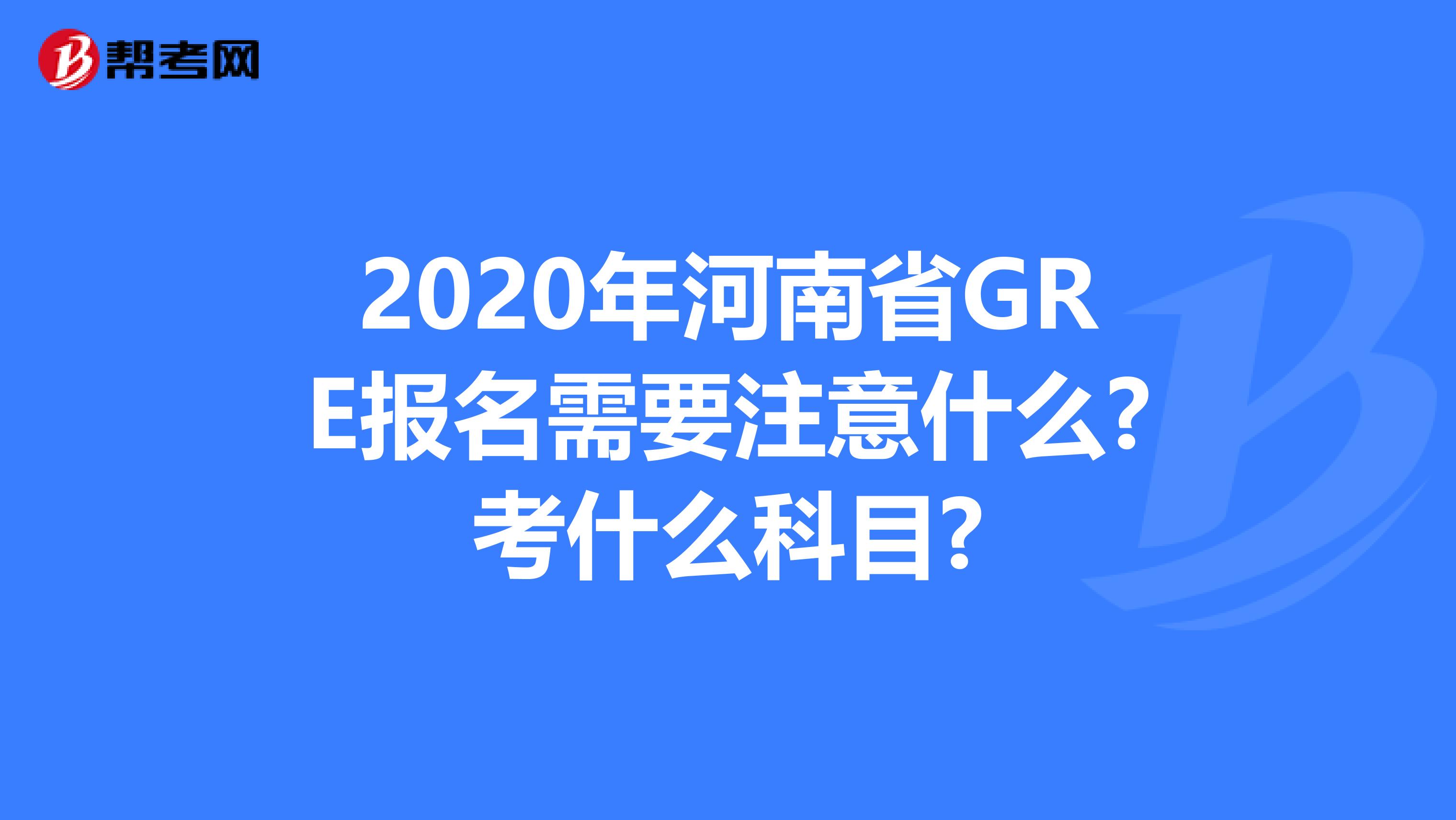 2020年河南省GRE报名需要注意什么?考什么科目?