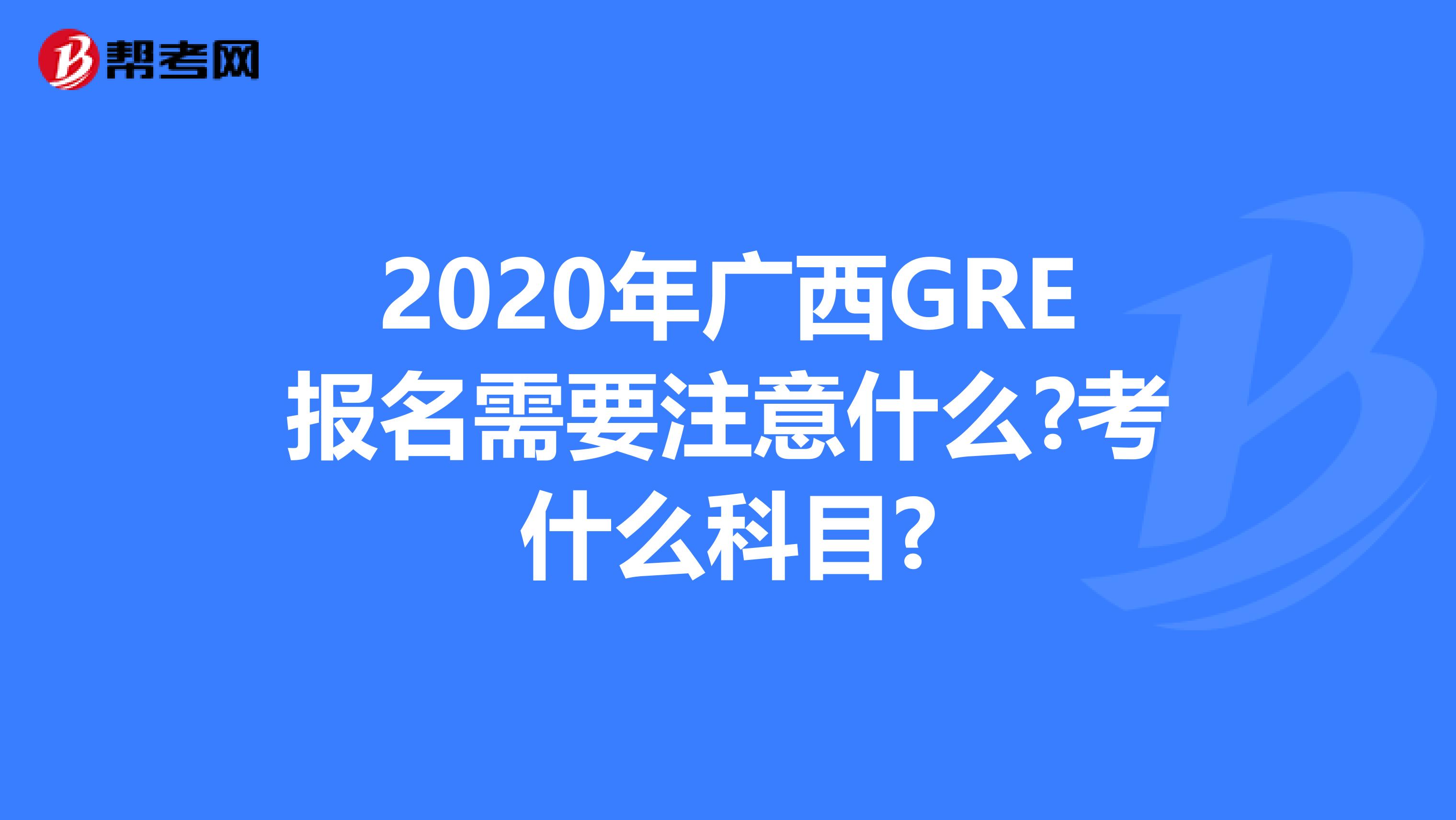 2020年广西GRE报名需要注意什么?考什么科目?