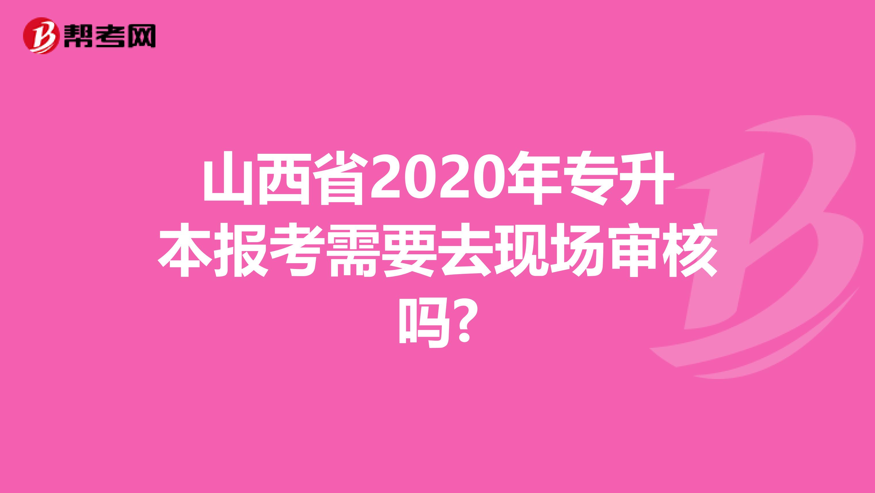 山西省2020年专升本报考需要去现场审核吗?