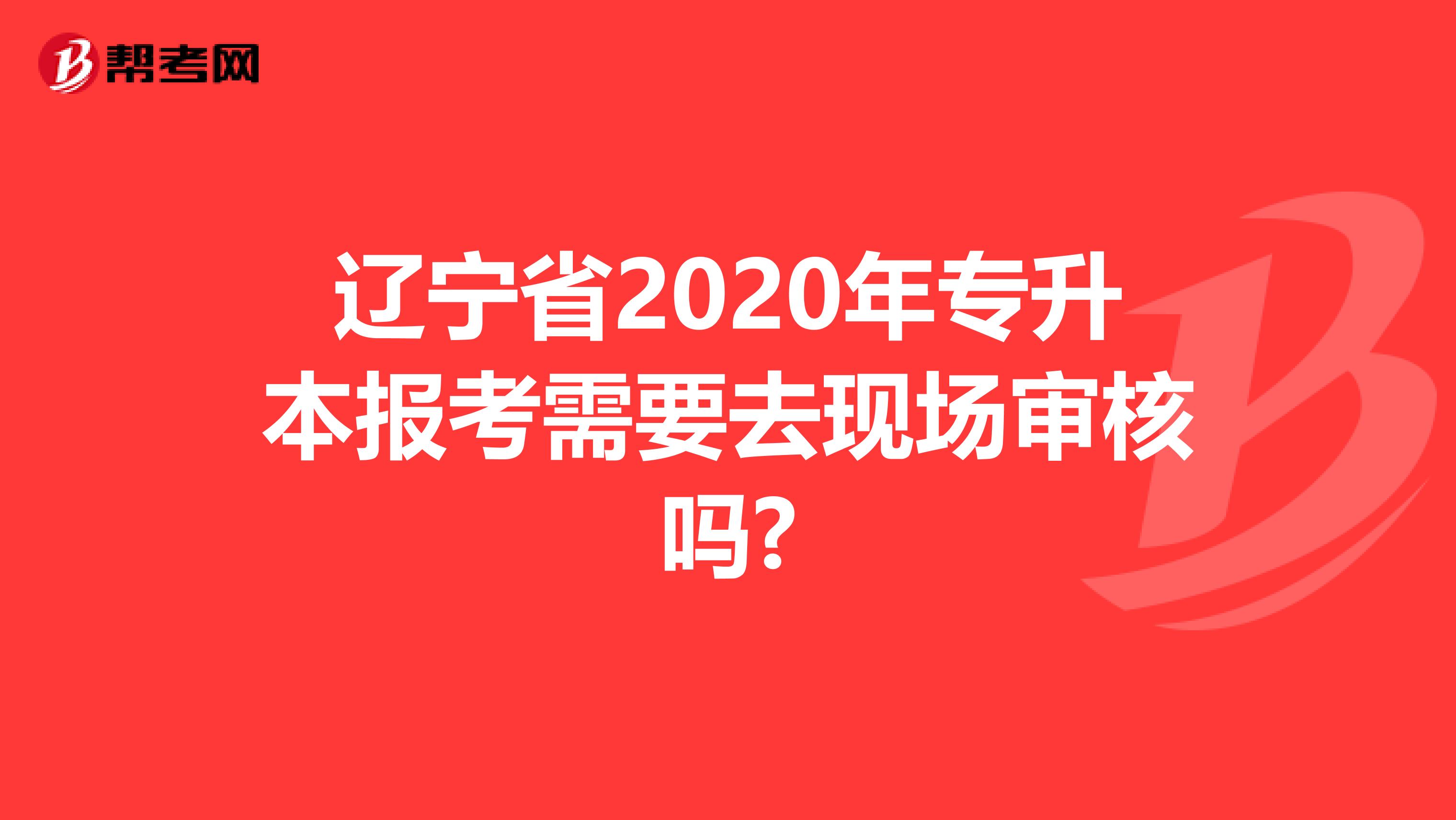 辽宁省2020年专升本报考需要去现场审核吗?
