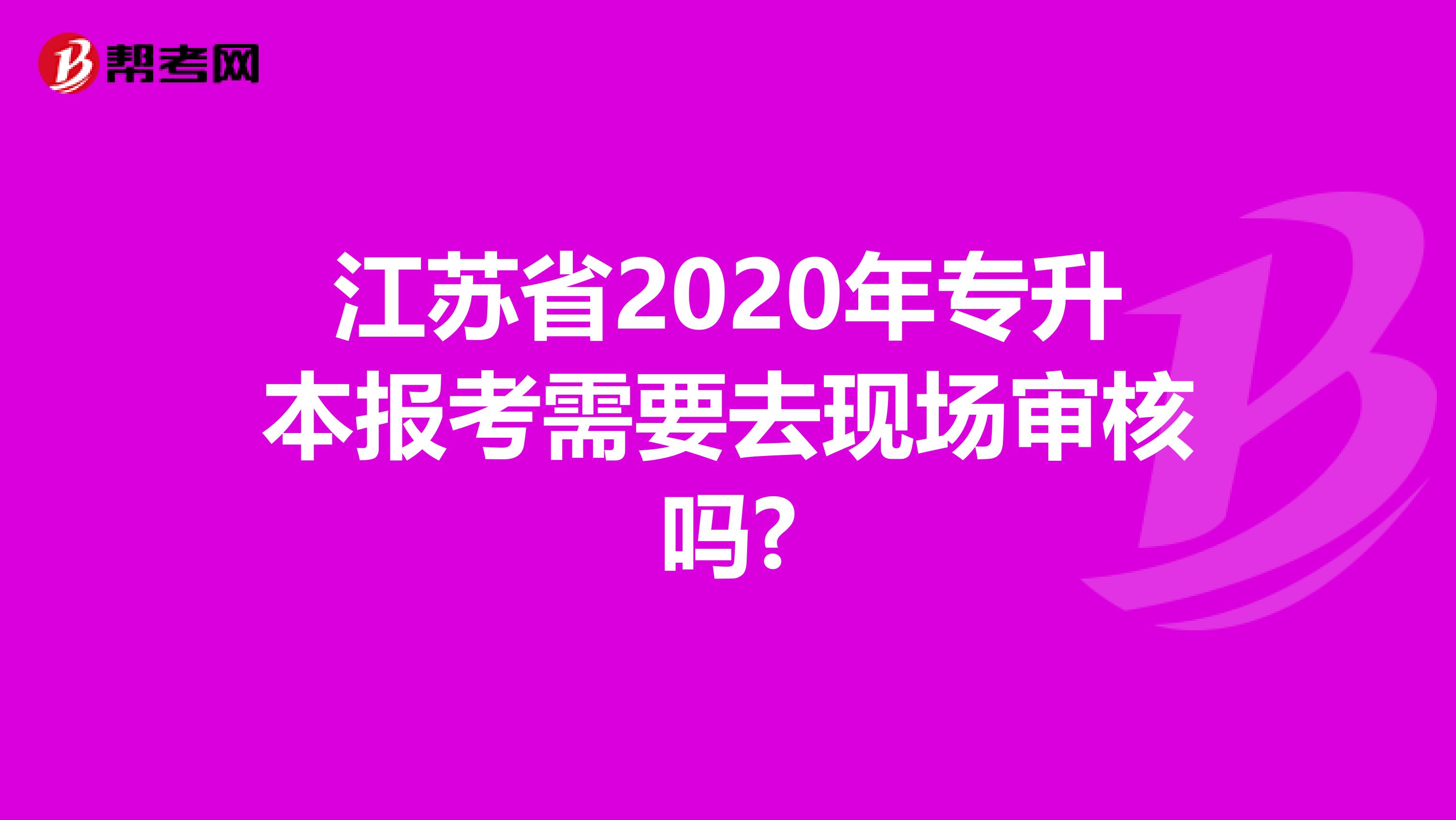 江苏省2020年专升本报考需要去现场审核吗?