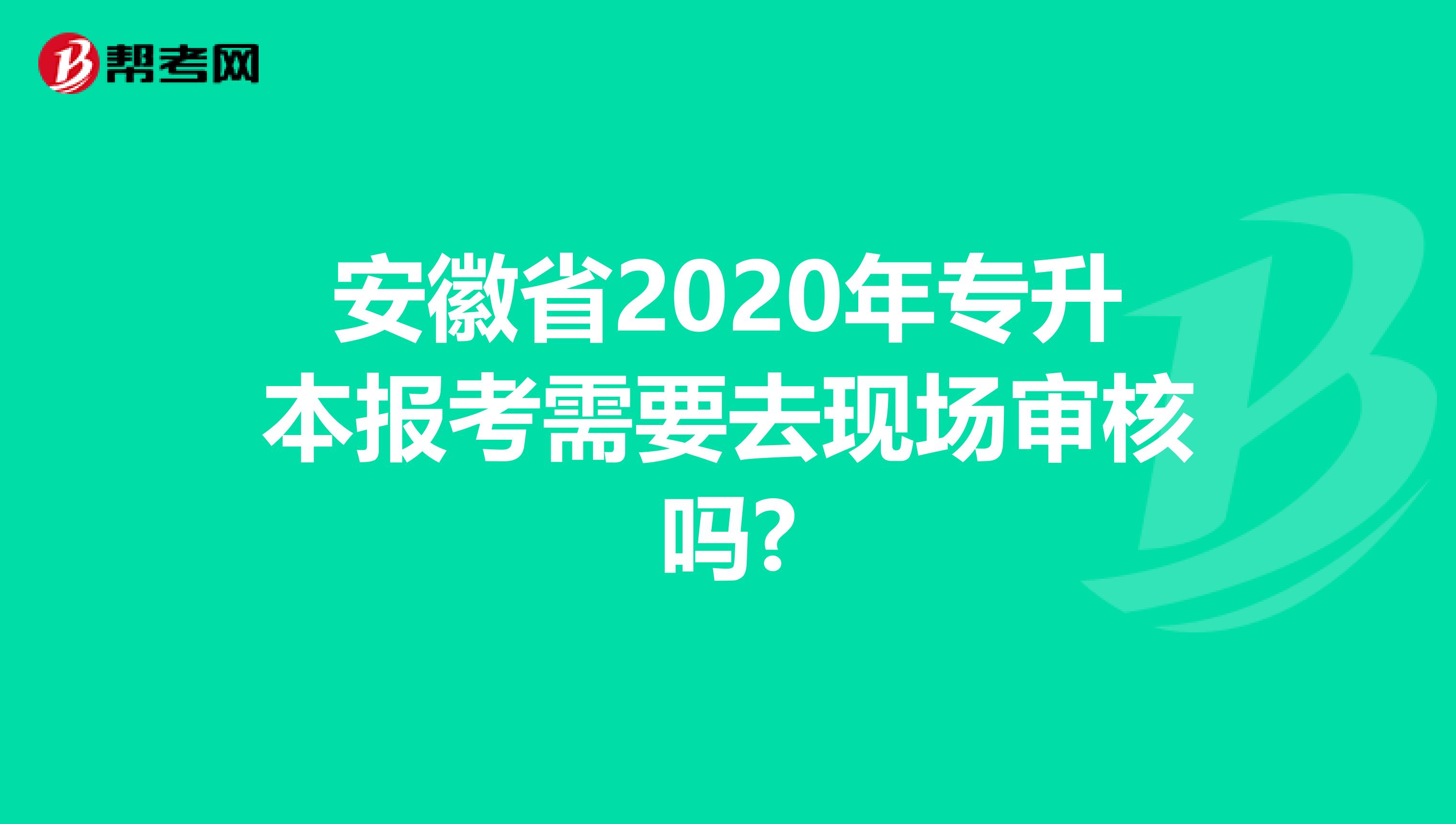 安徽省2020年专升本报考需要去现场审核吗?