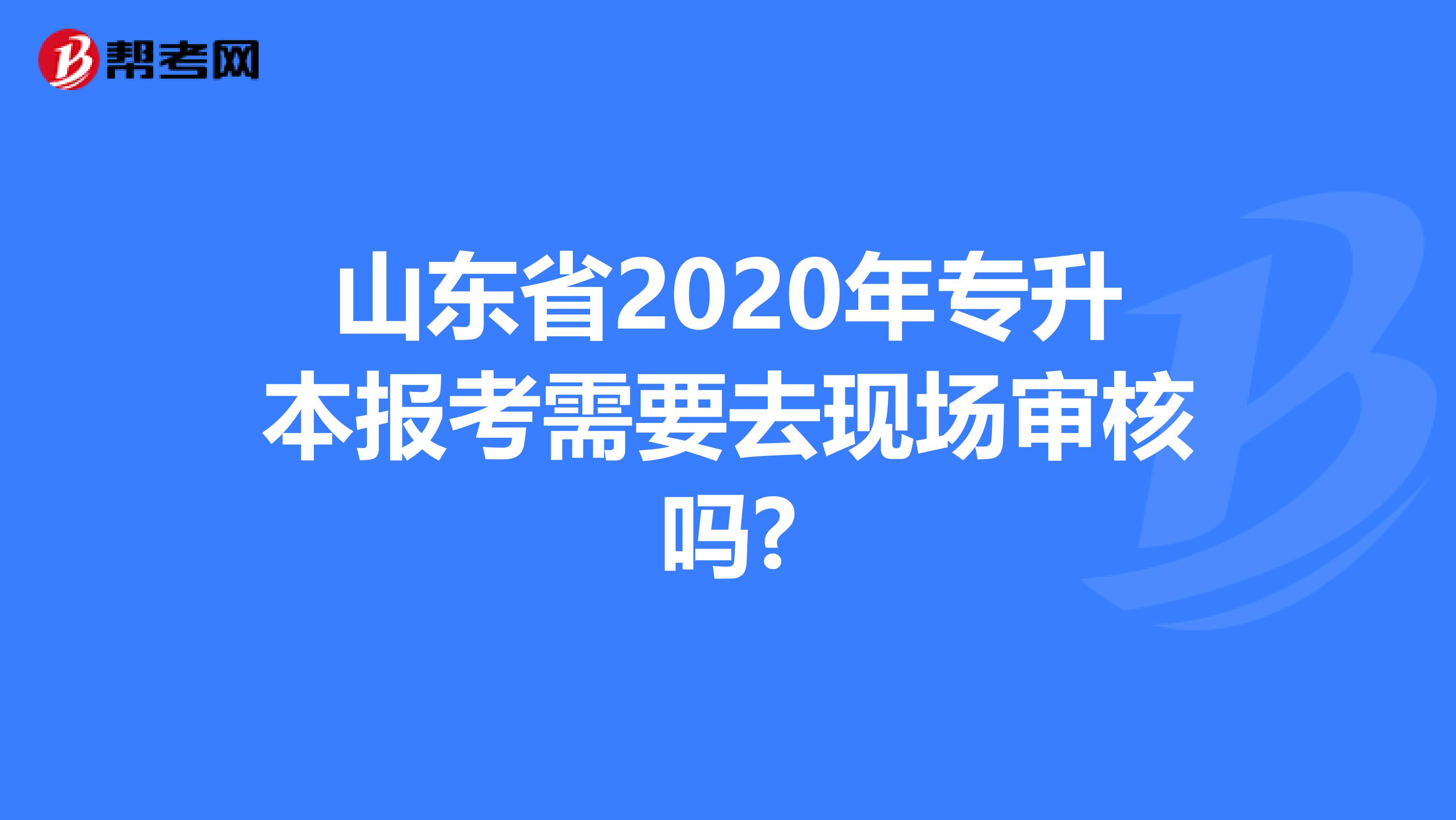 山东省2020年专升本报考需要去现场审核吗?