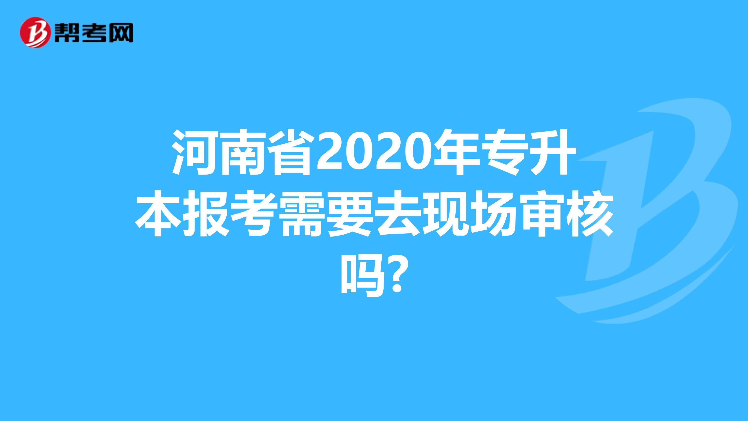 河南省2020年专升本报考需要去现场审核吗?