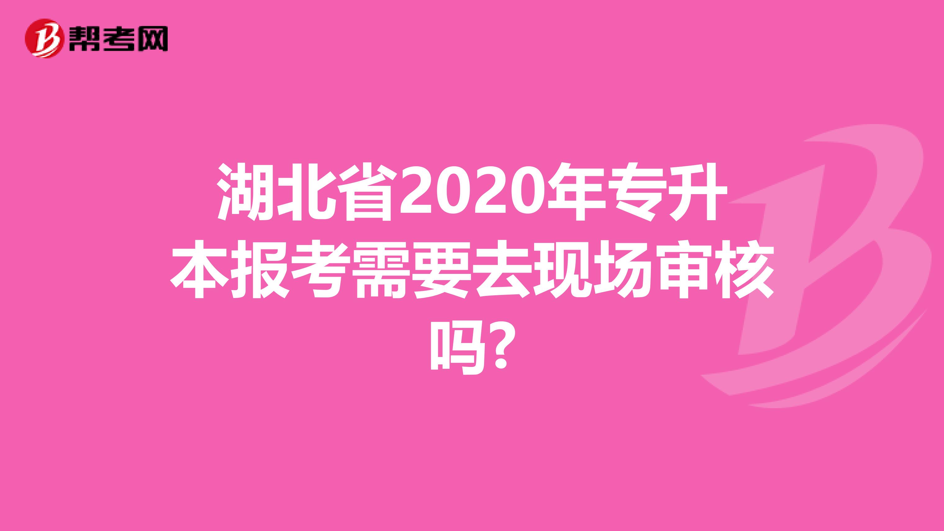 湖北省2020年专升本报考需要去现场审核吗?