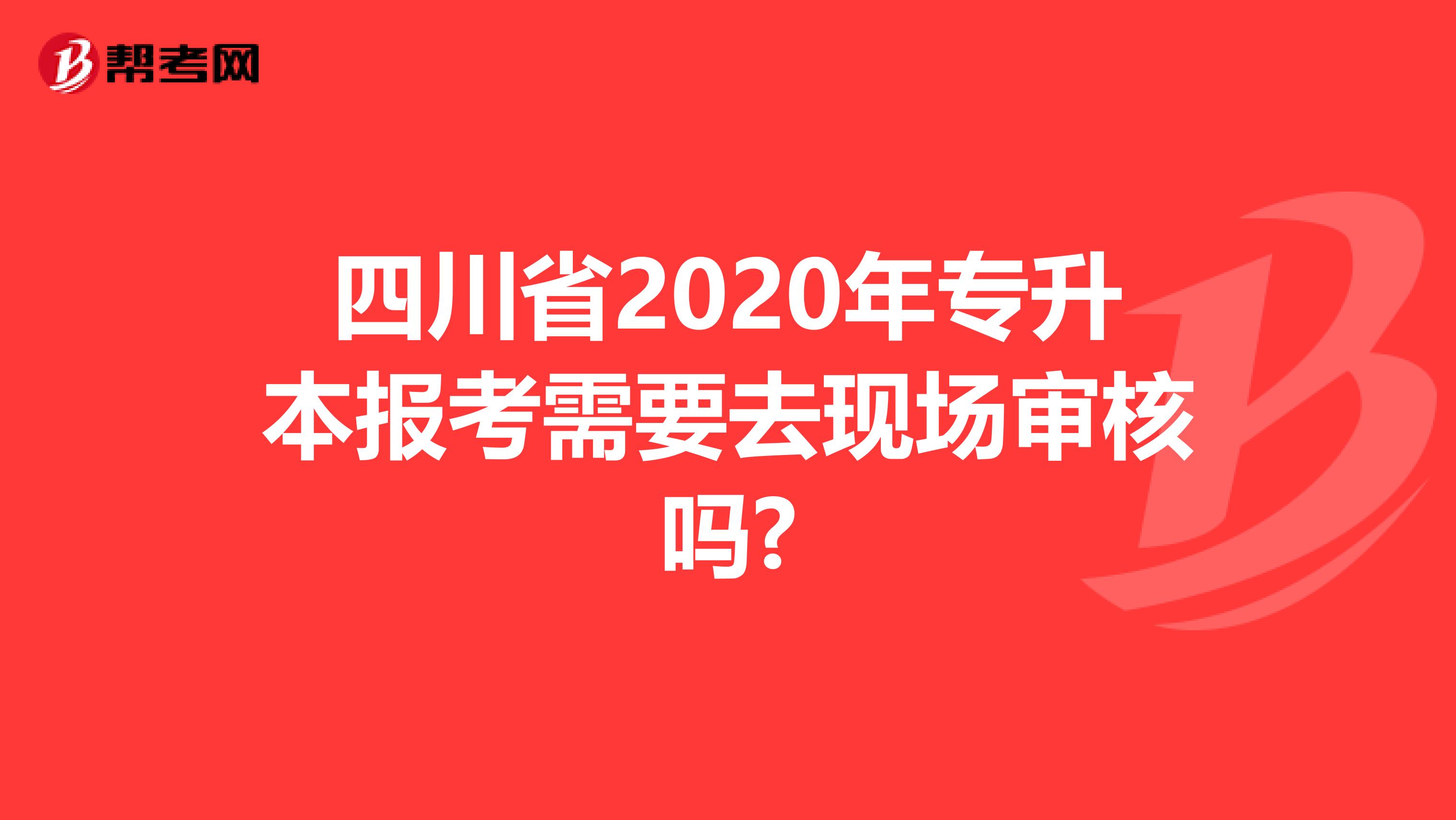 四川省2020年专升本报考需要去现场审核吗?