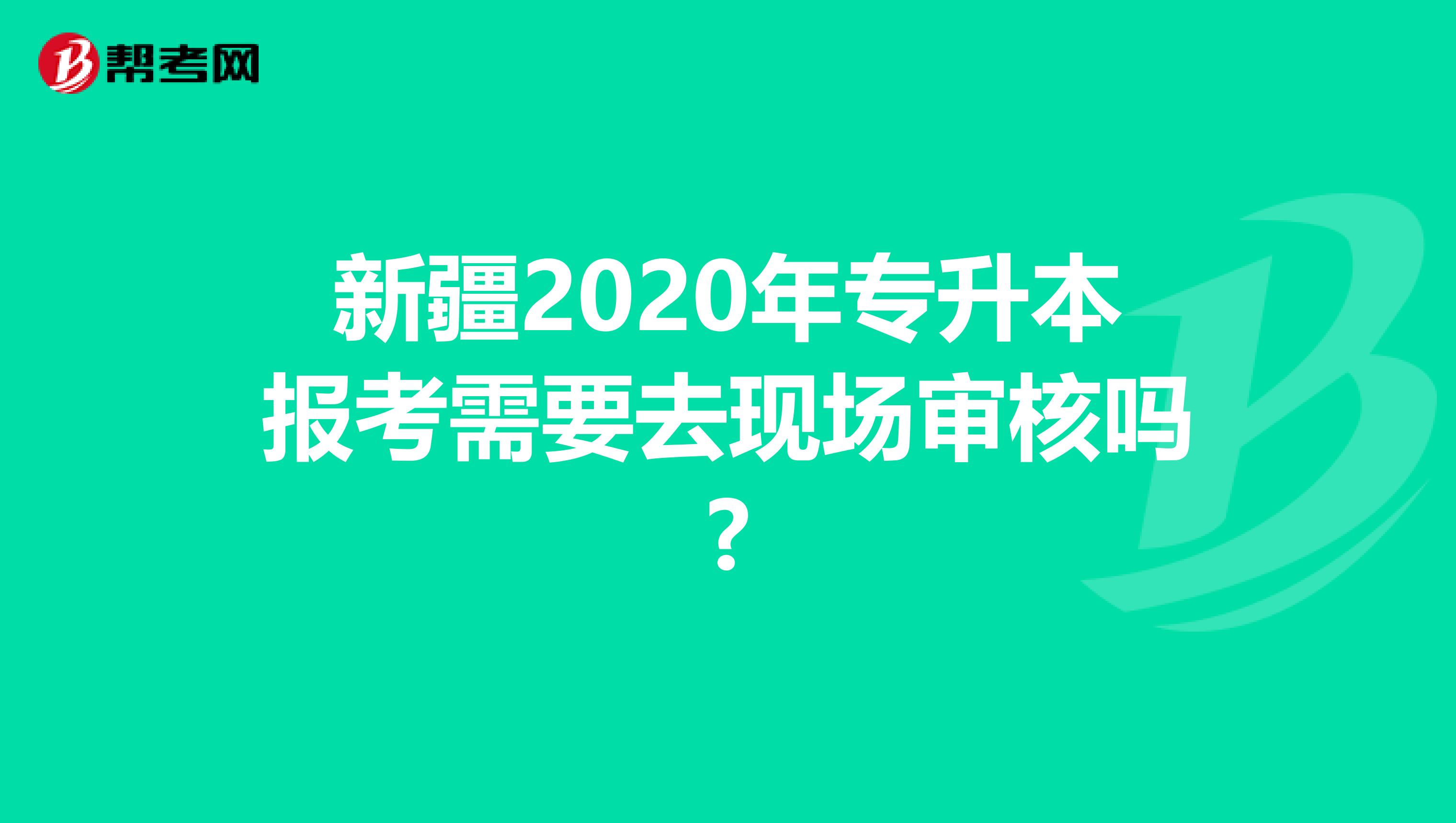 新疆2020年专升本报考需要去现场审核吗?