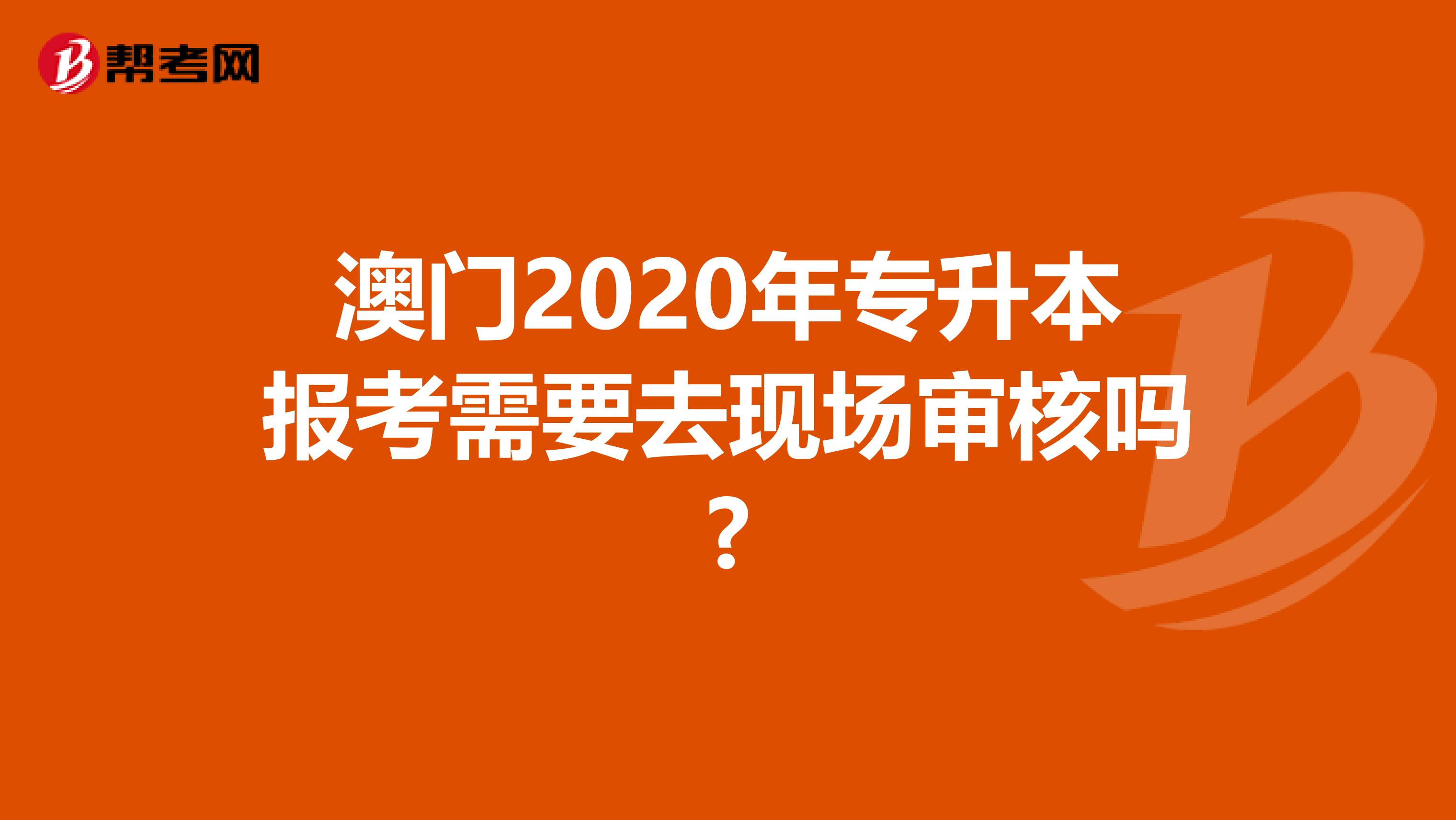 澳门2020年专升本报考需要去现场审核吗?
