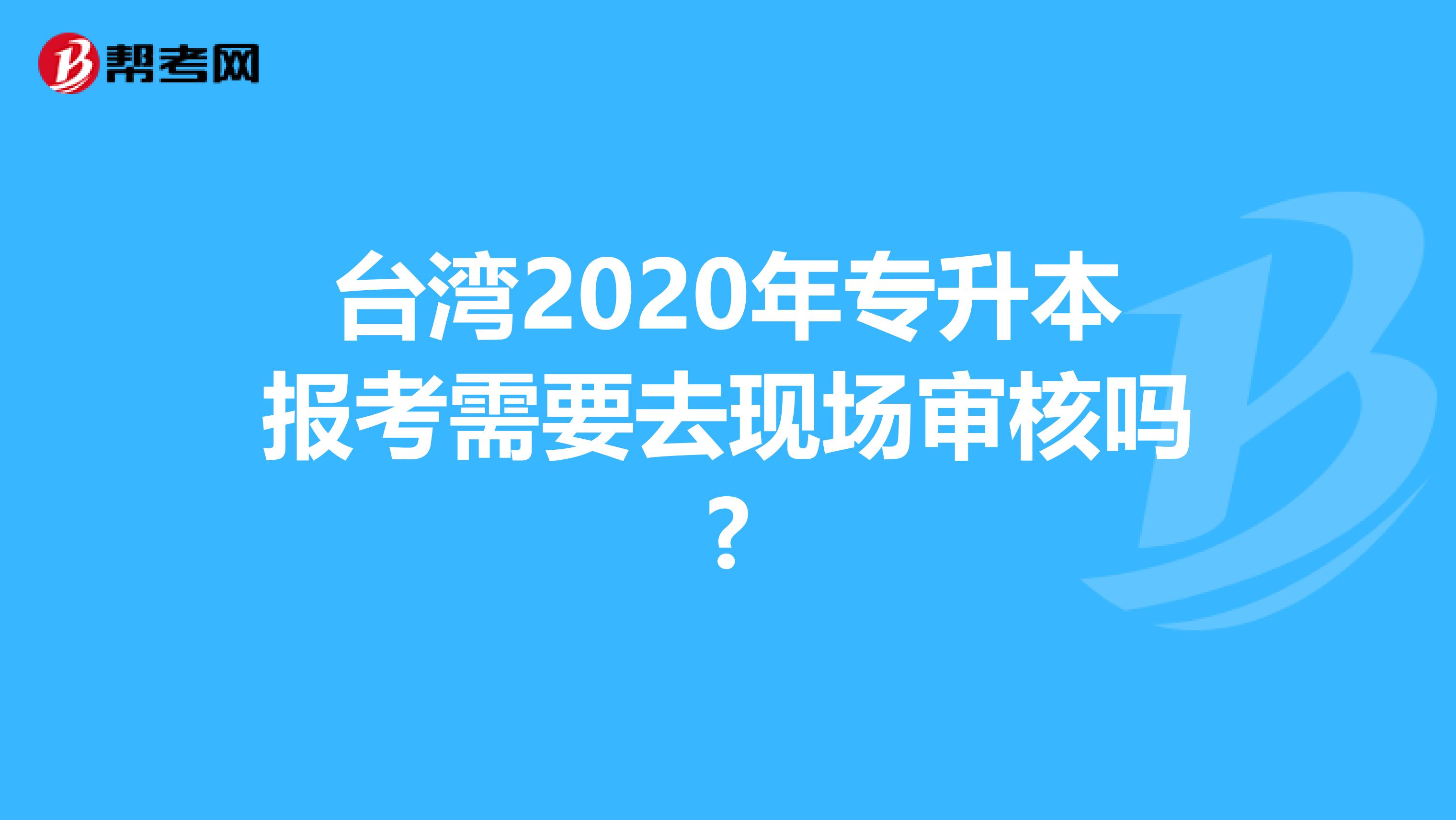 台湾2020年专升本报考需要去现场审核吗?