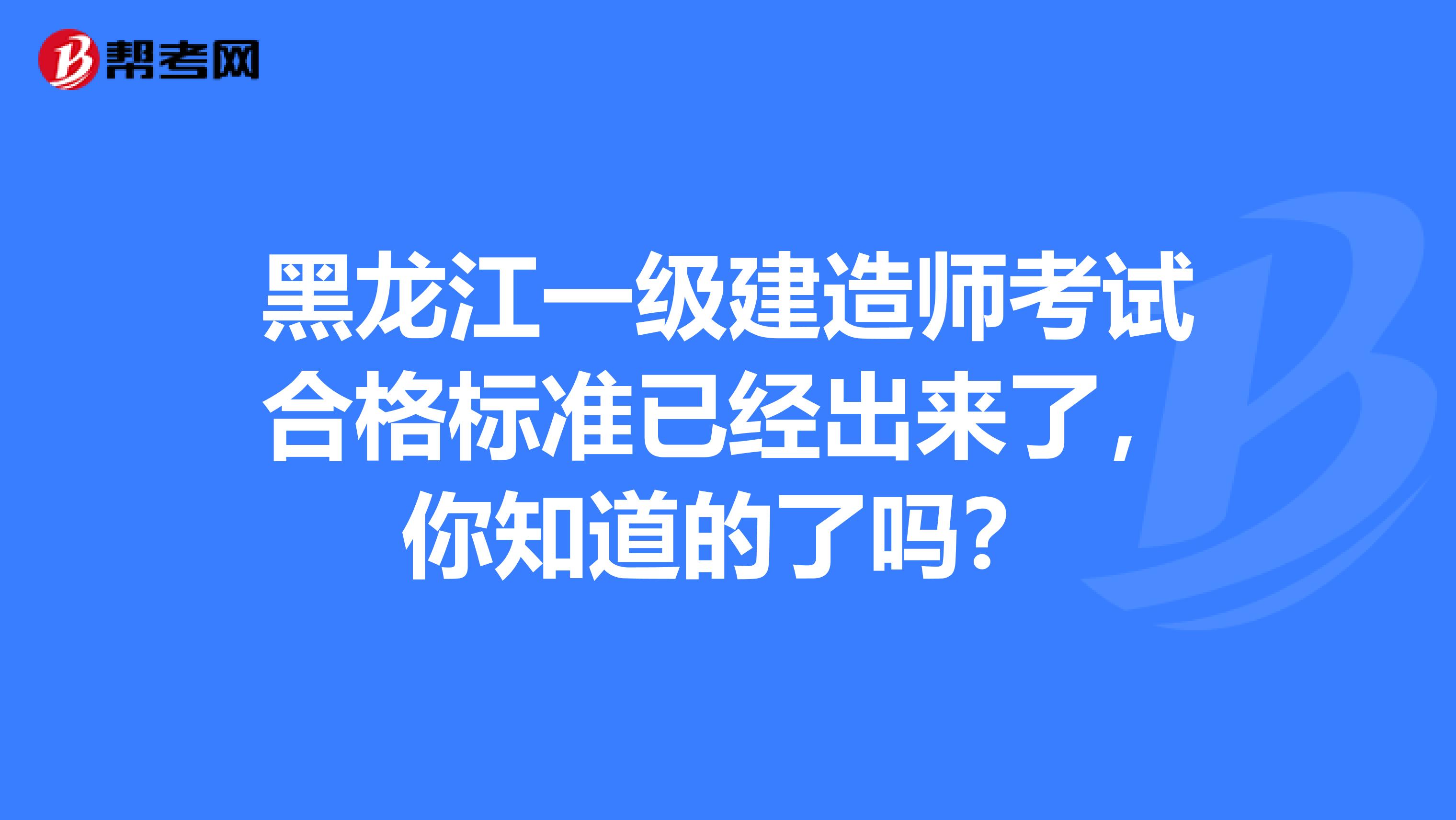 黑龙江一级建造师考试合格标准已经出来了，你知道的了吗？