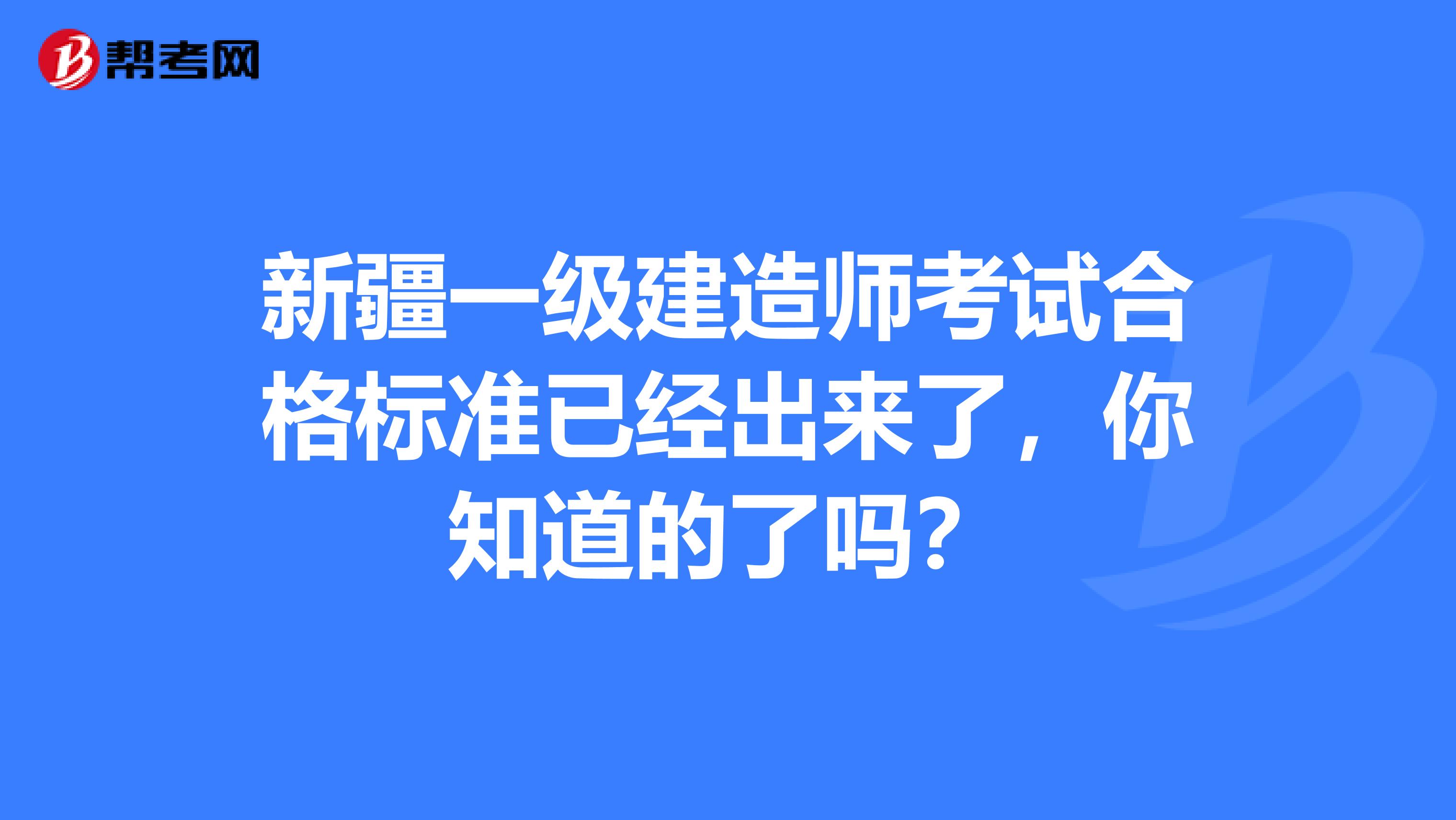 新疆一级建造师考试合格标准已经出来了，你知道的了吗？