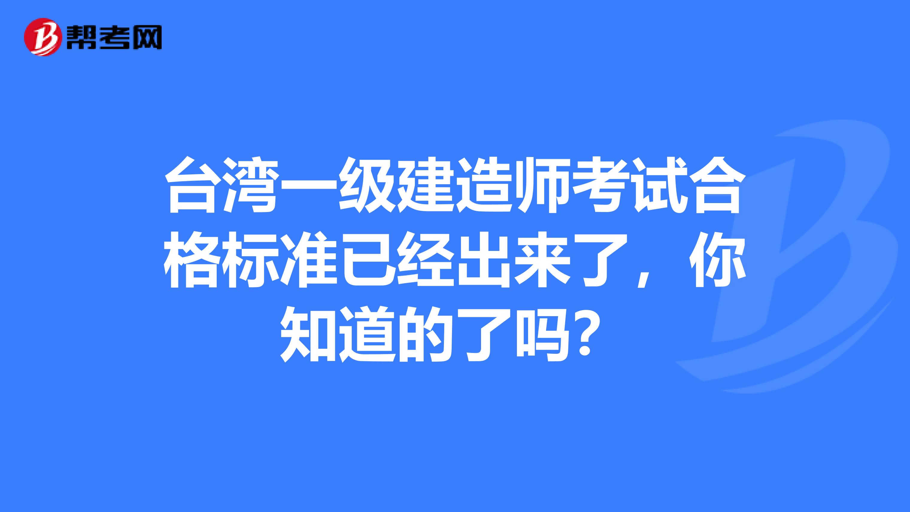 台湾一级建造师考试合格标准已经出来了，你知道的了吗？