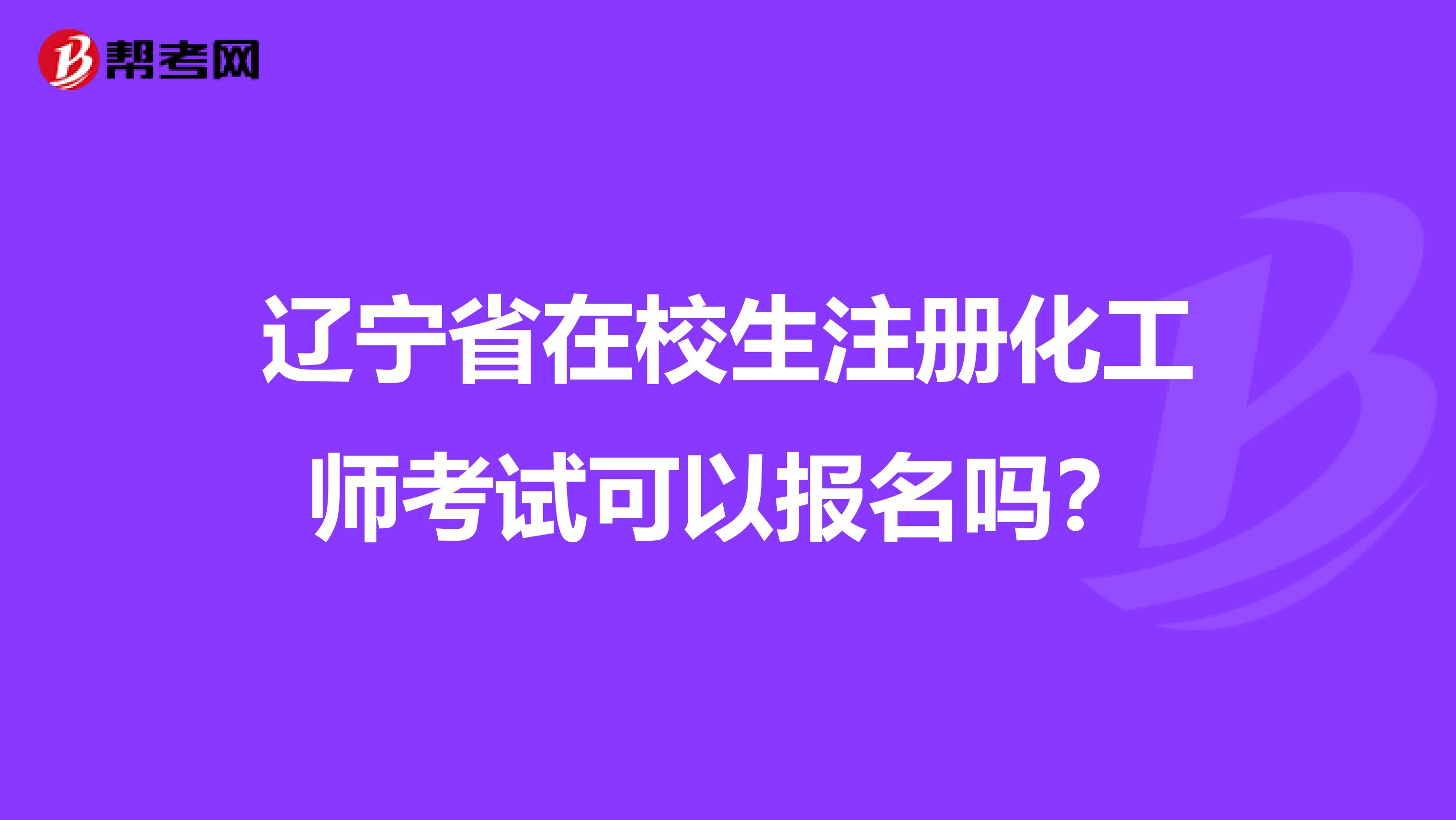 辽宁省在校生注册化工师考试可以报名吗？