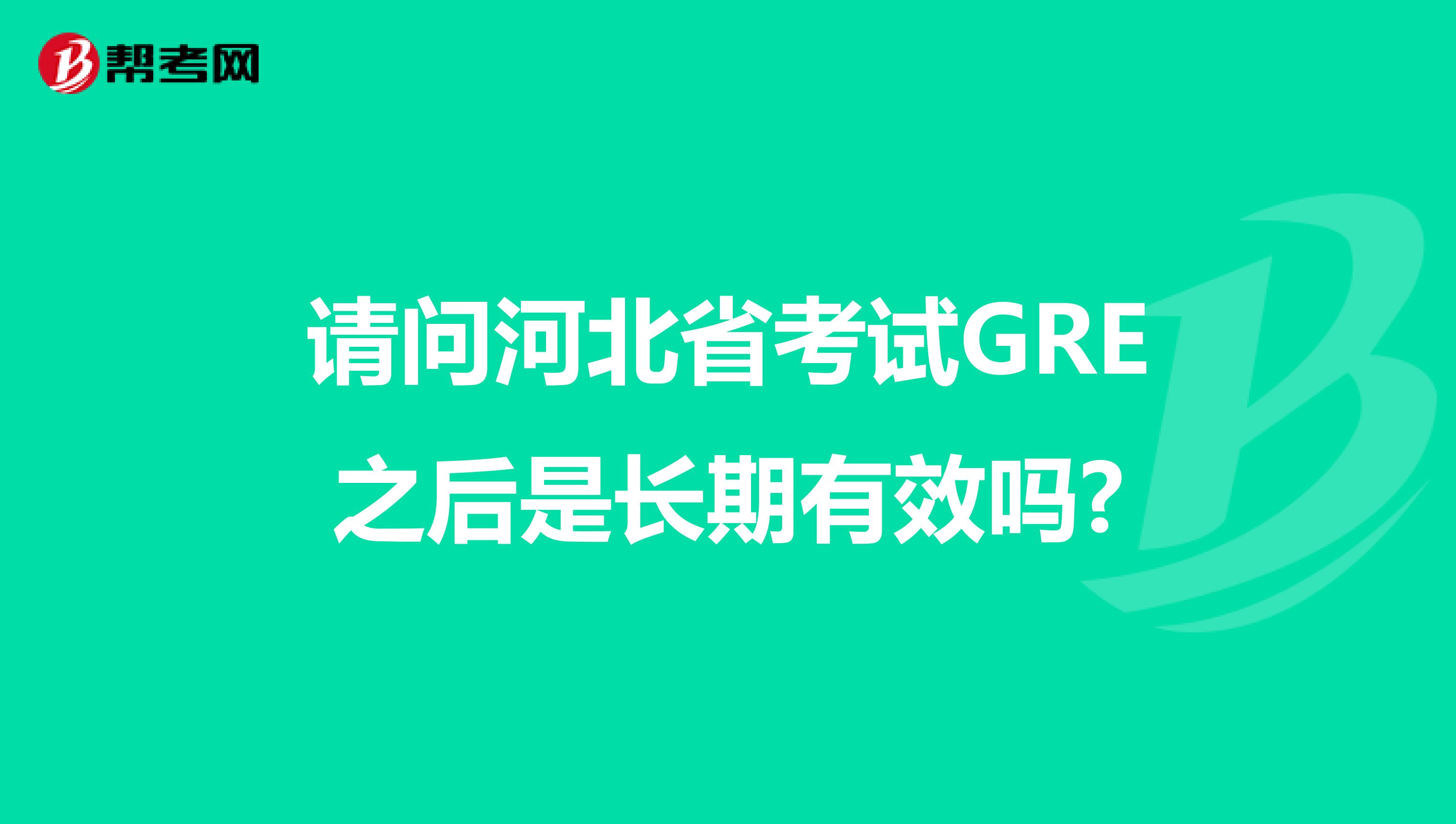 请问河北省考试GRE之后是长期有效吗?