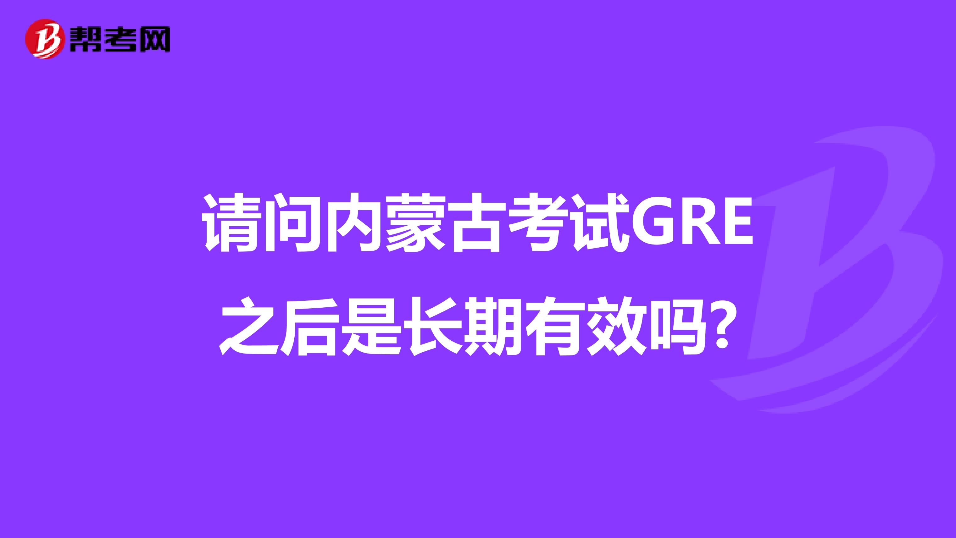请问内蒙古考试GRE之后是长期有效吗?