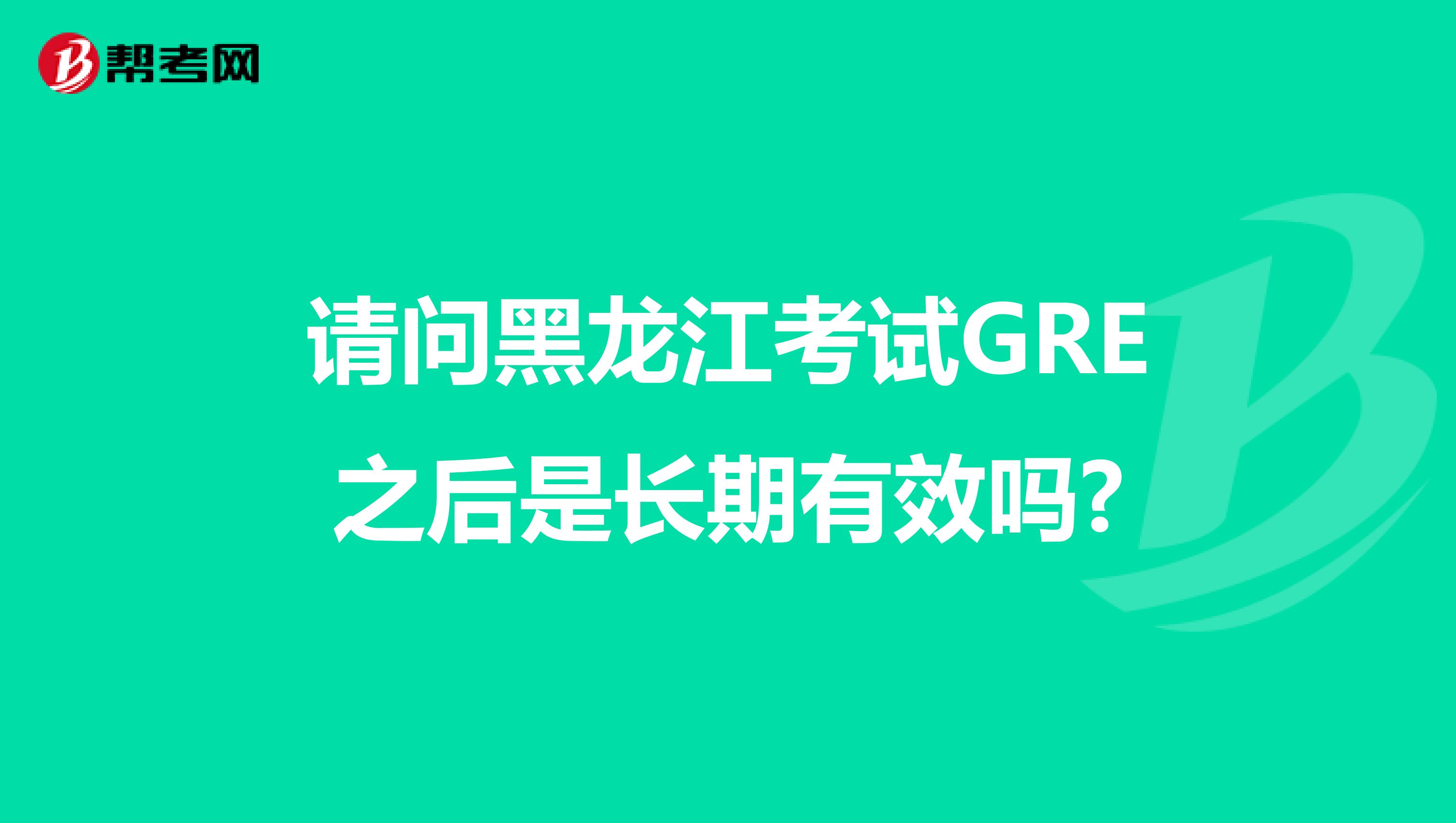 请问黑龙江考试GRE之后是长期有效吗?