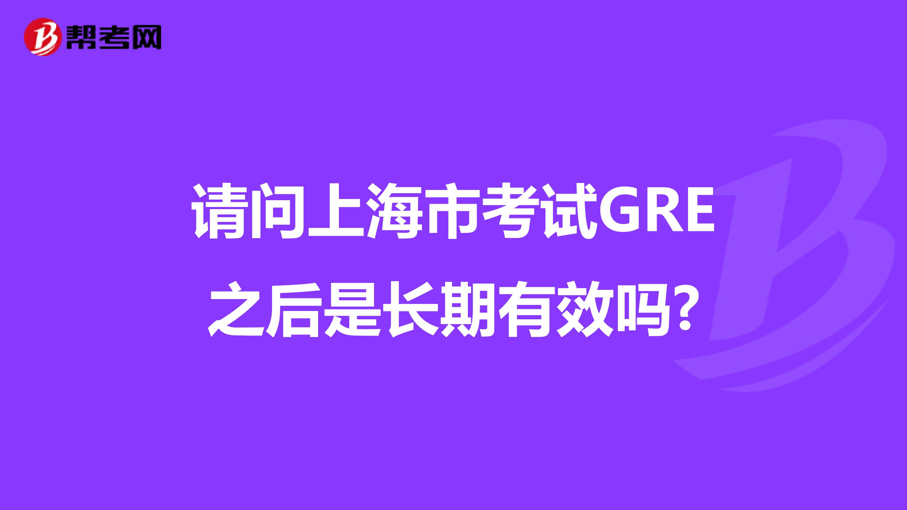 请问上海市考试GRE之后是长期有效吗?