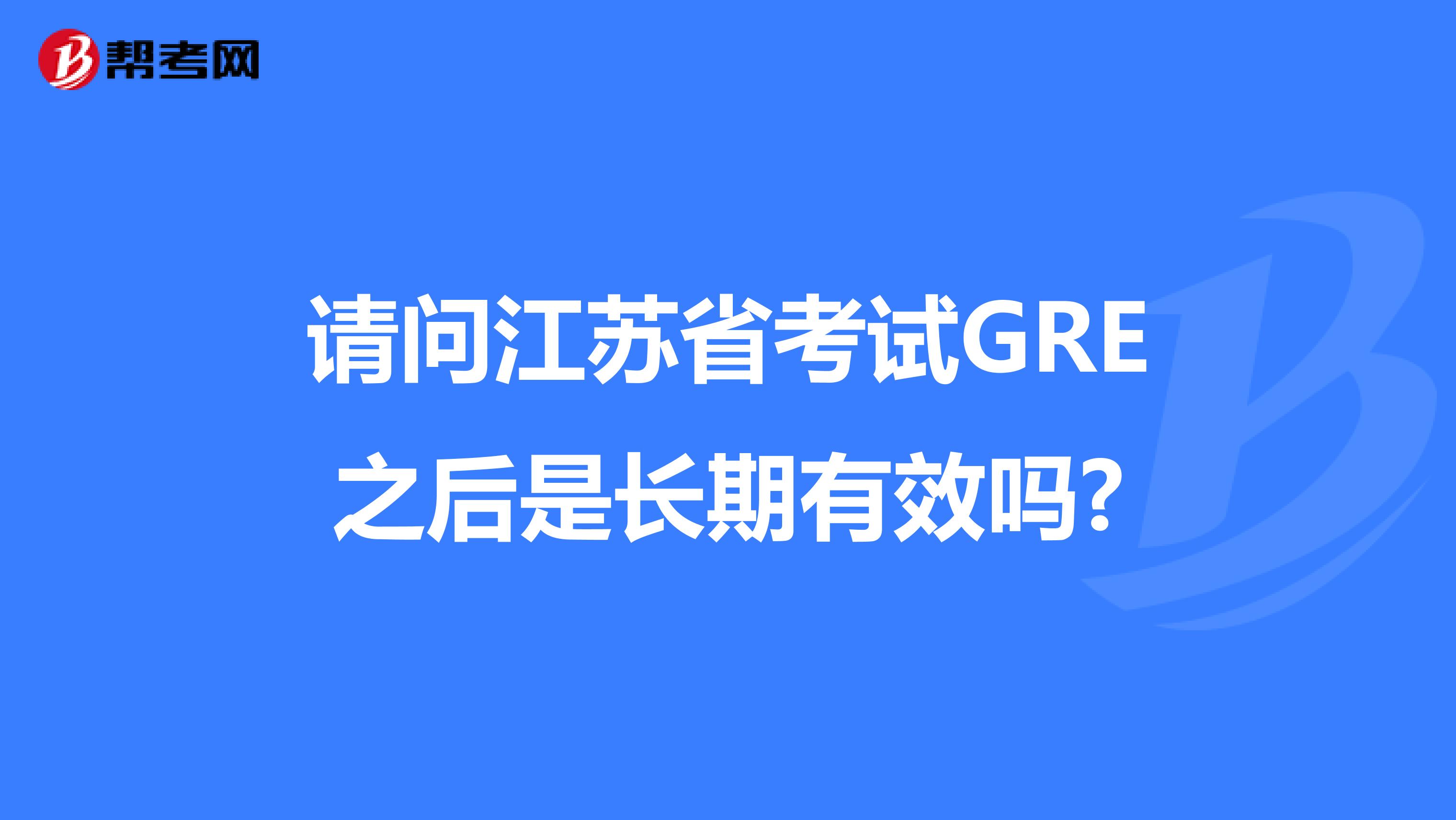 请问江苏省考试GRE之后是长期有效吗?