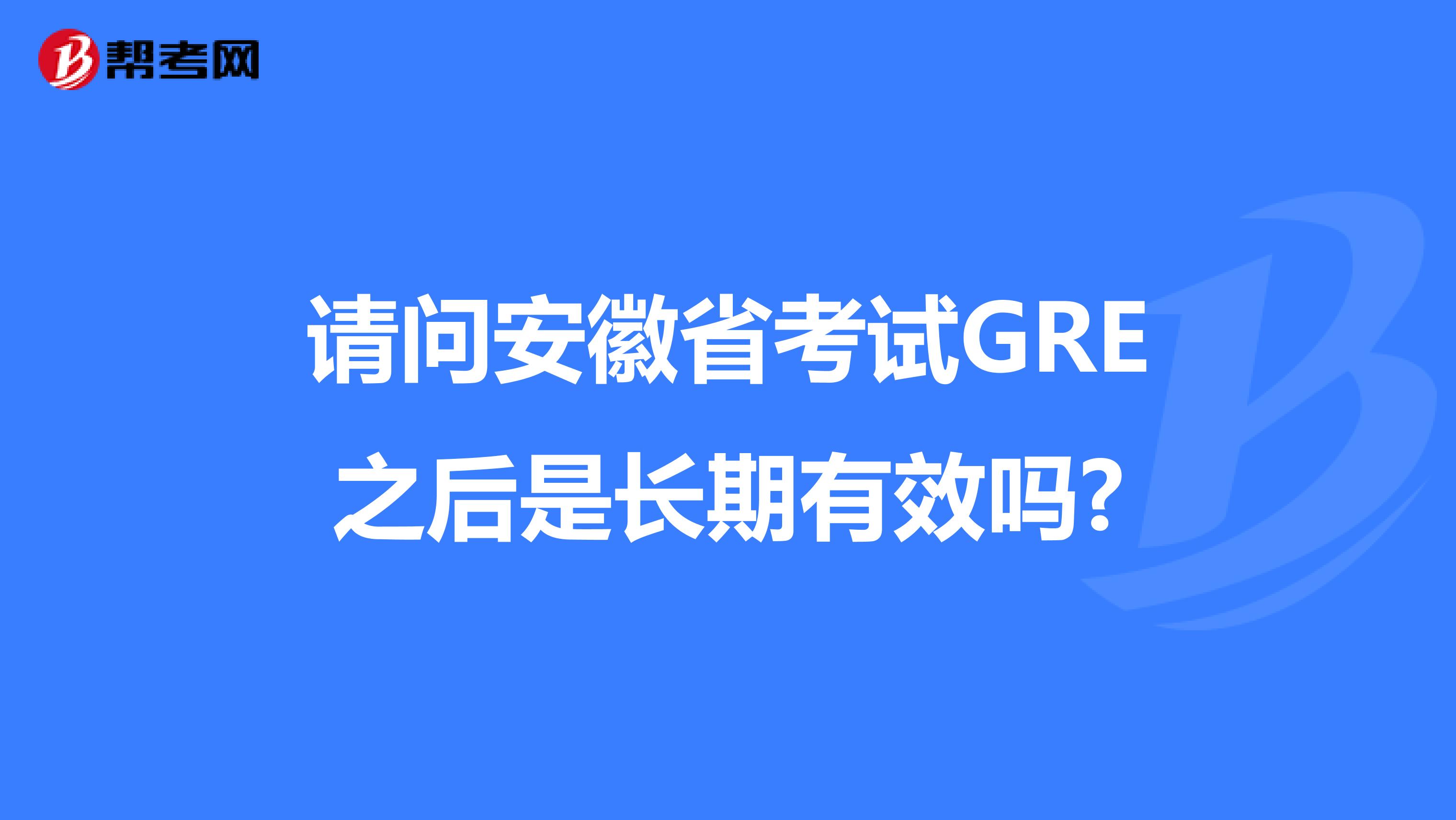 请问安徽省考试GRE之后是长期有效吗?
