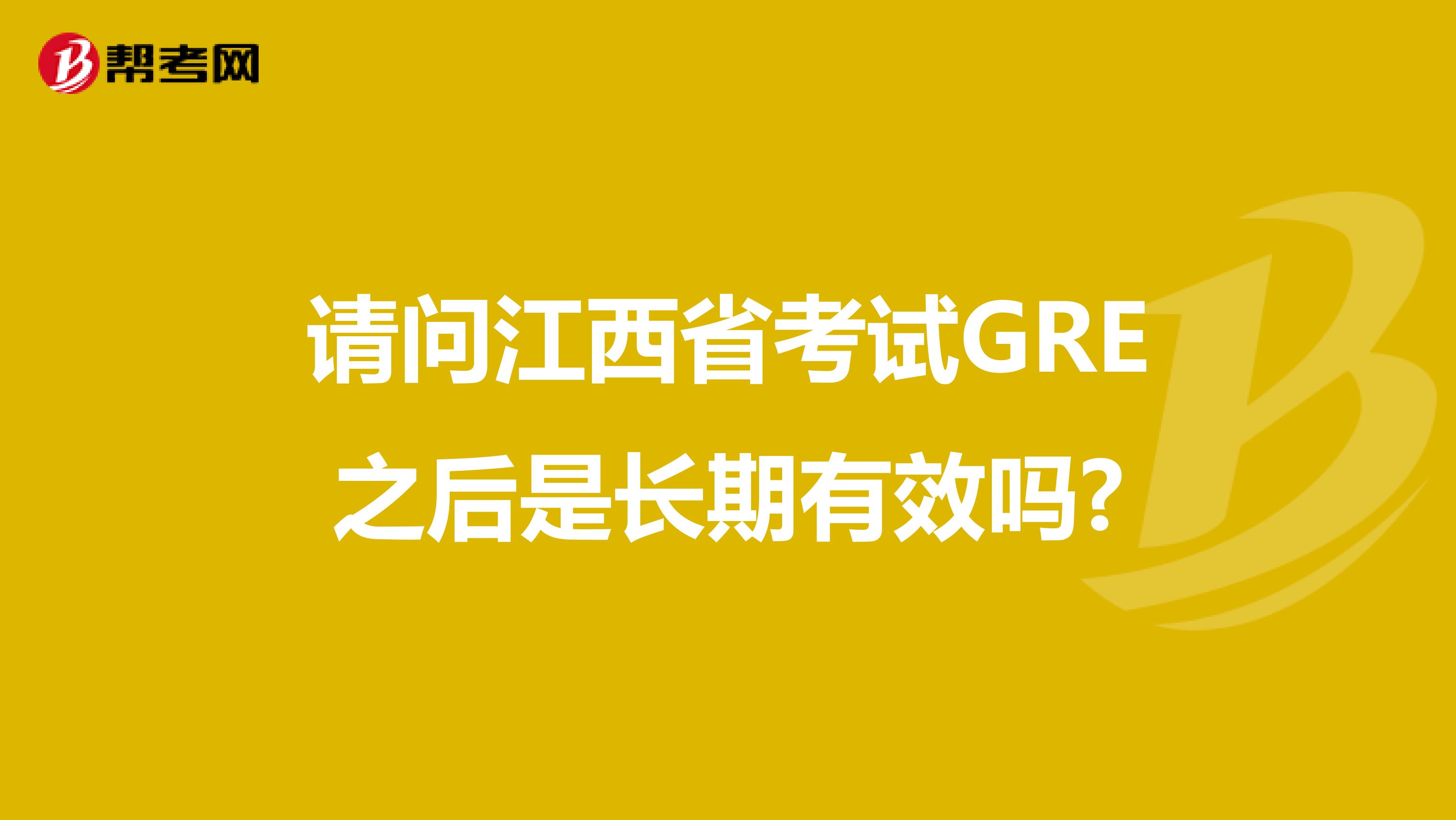 请问江西省考试GRE之后是长期有效吗?