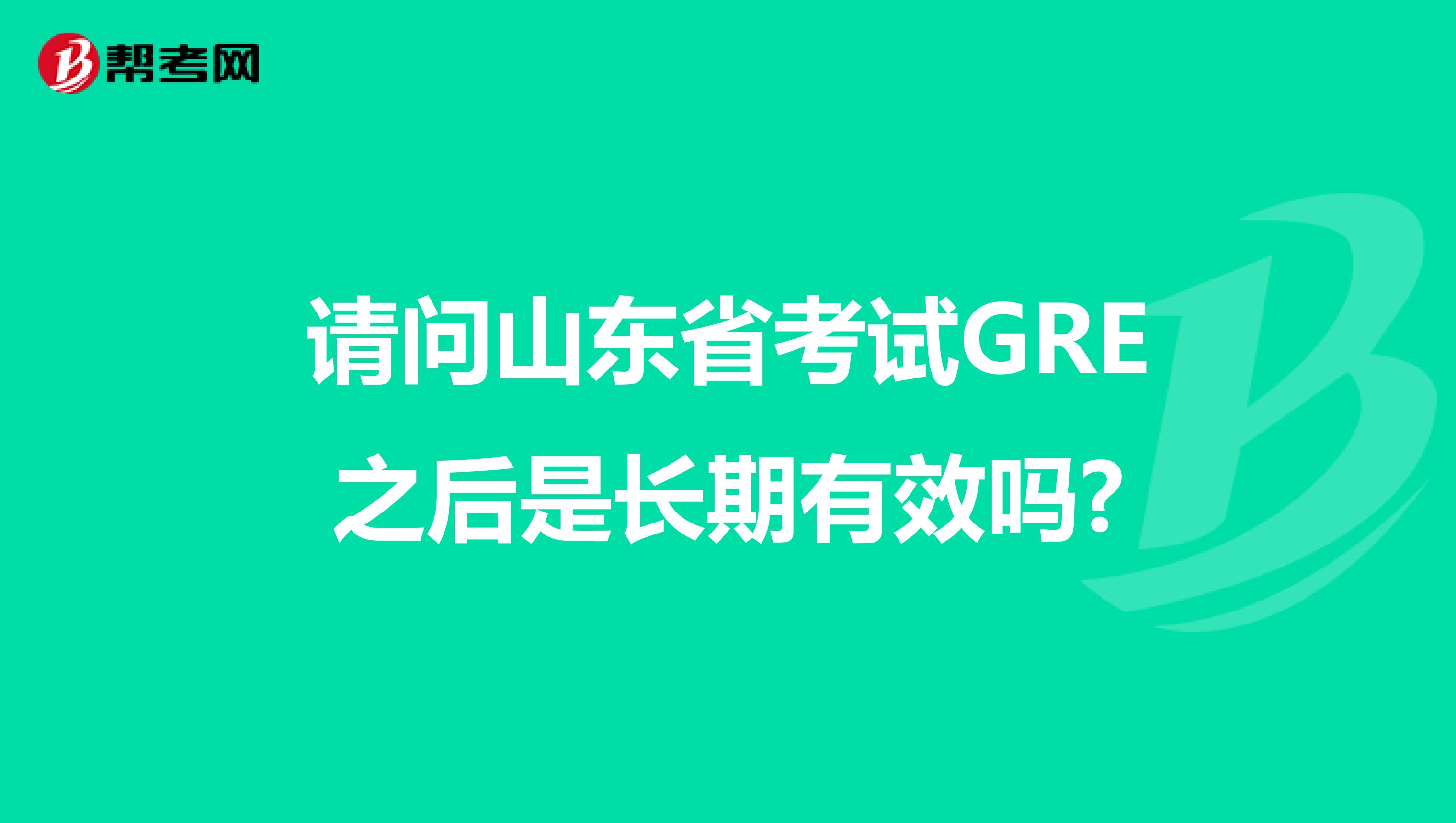 请问山东省考试GRE之后是长期有效吗?