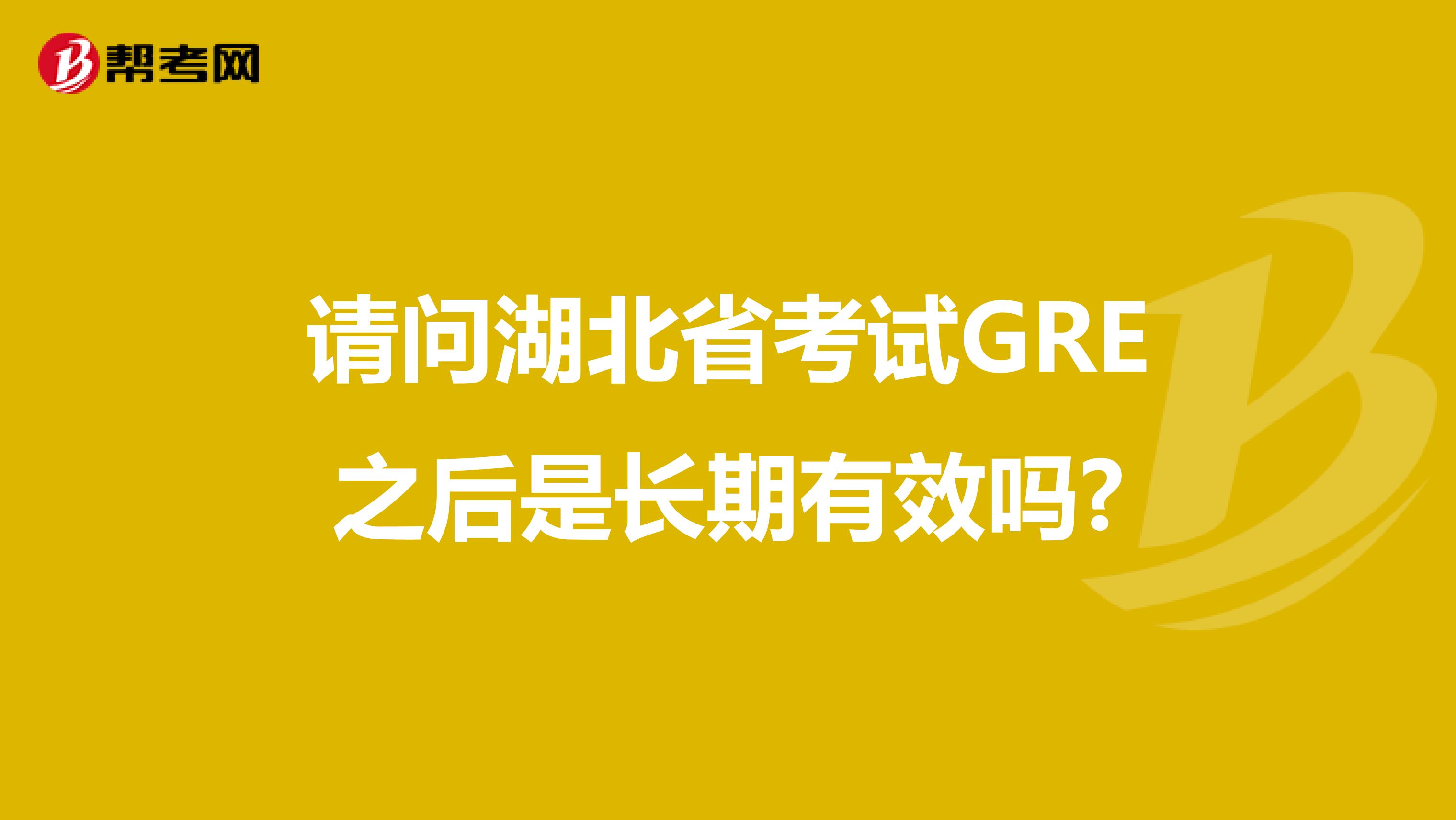 请问湖北省考试GRE之后是长期有效吗?