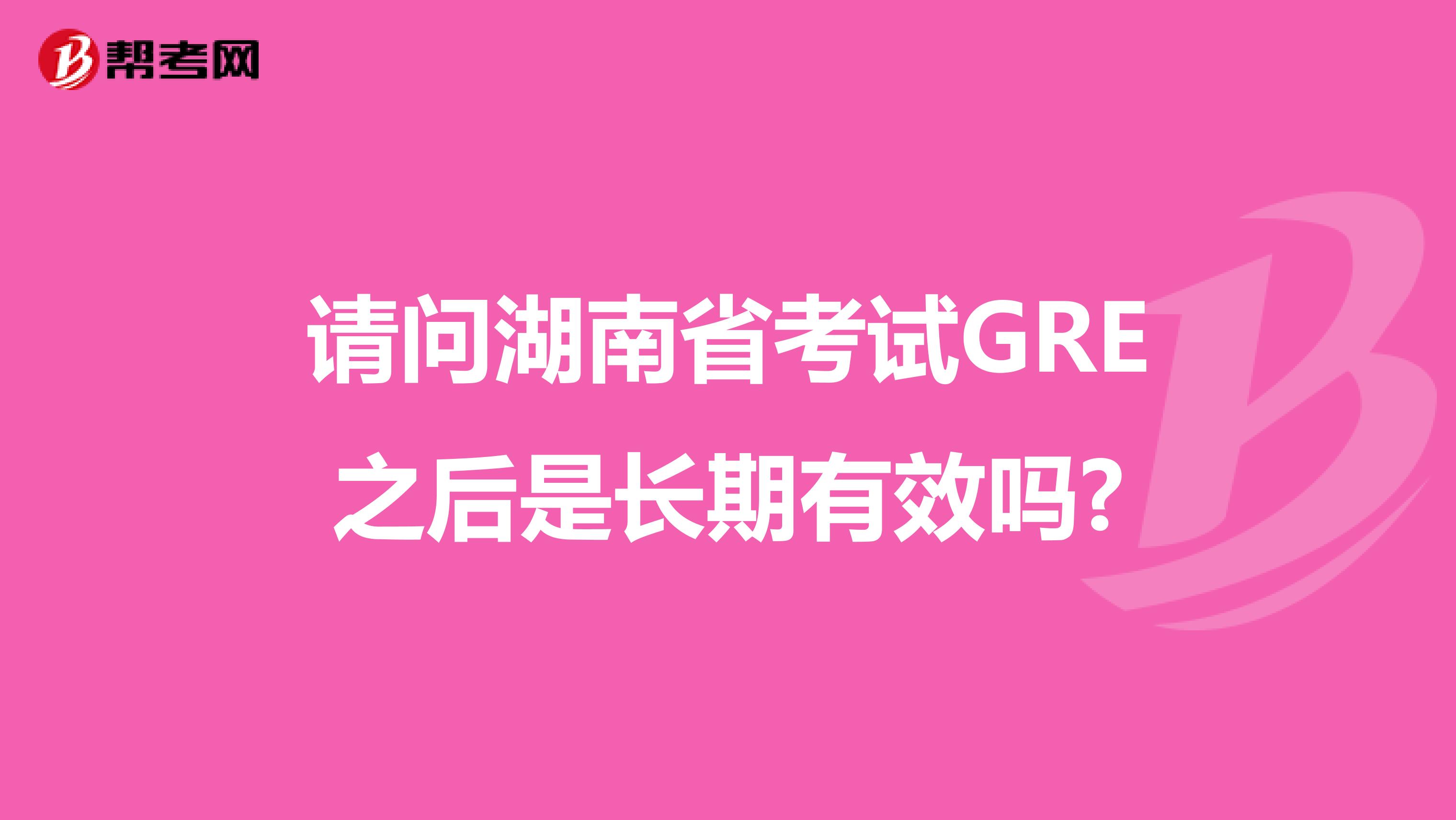 请问湖南省考试GRE之后是长期有效吗?