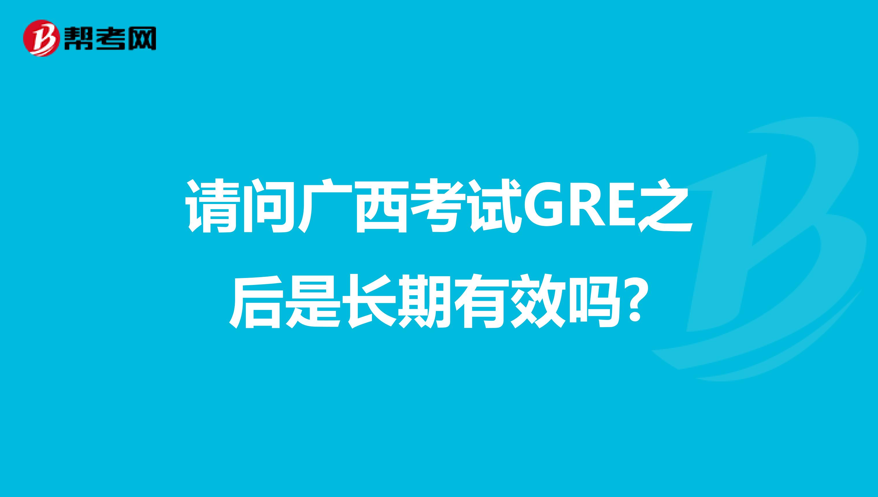 请问广西考试GRE之后是长期有效吗?