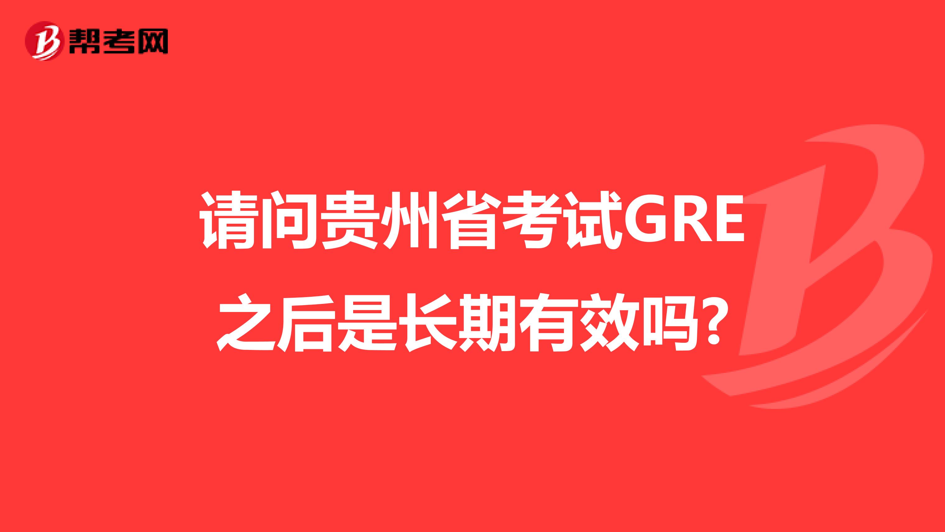 请问贵州省考试GRE之后是长期有效吗?