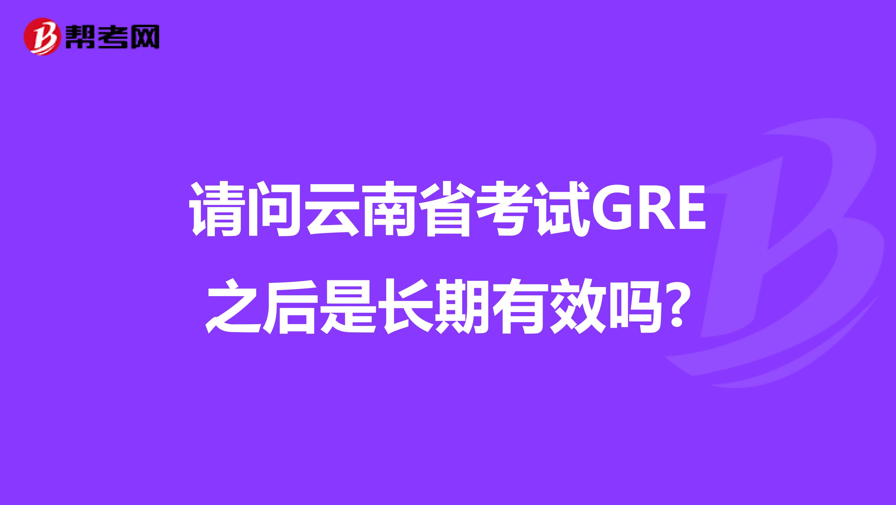 请问云南省考试GRE之后是长期有效吗?