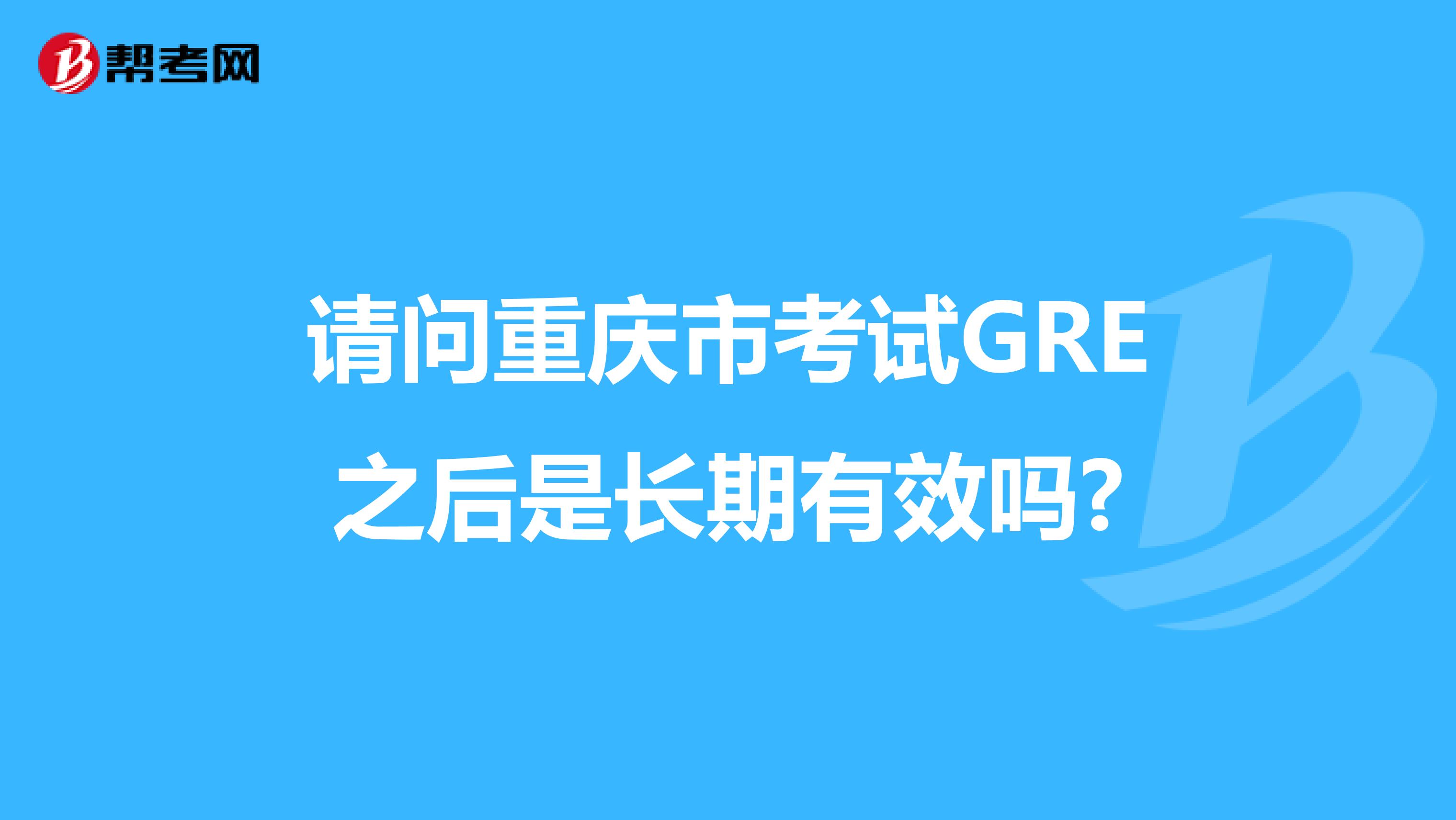 请问重庆市考试GRE之后是长期有效吗?