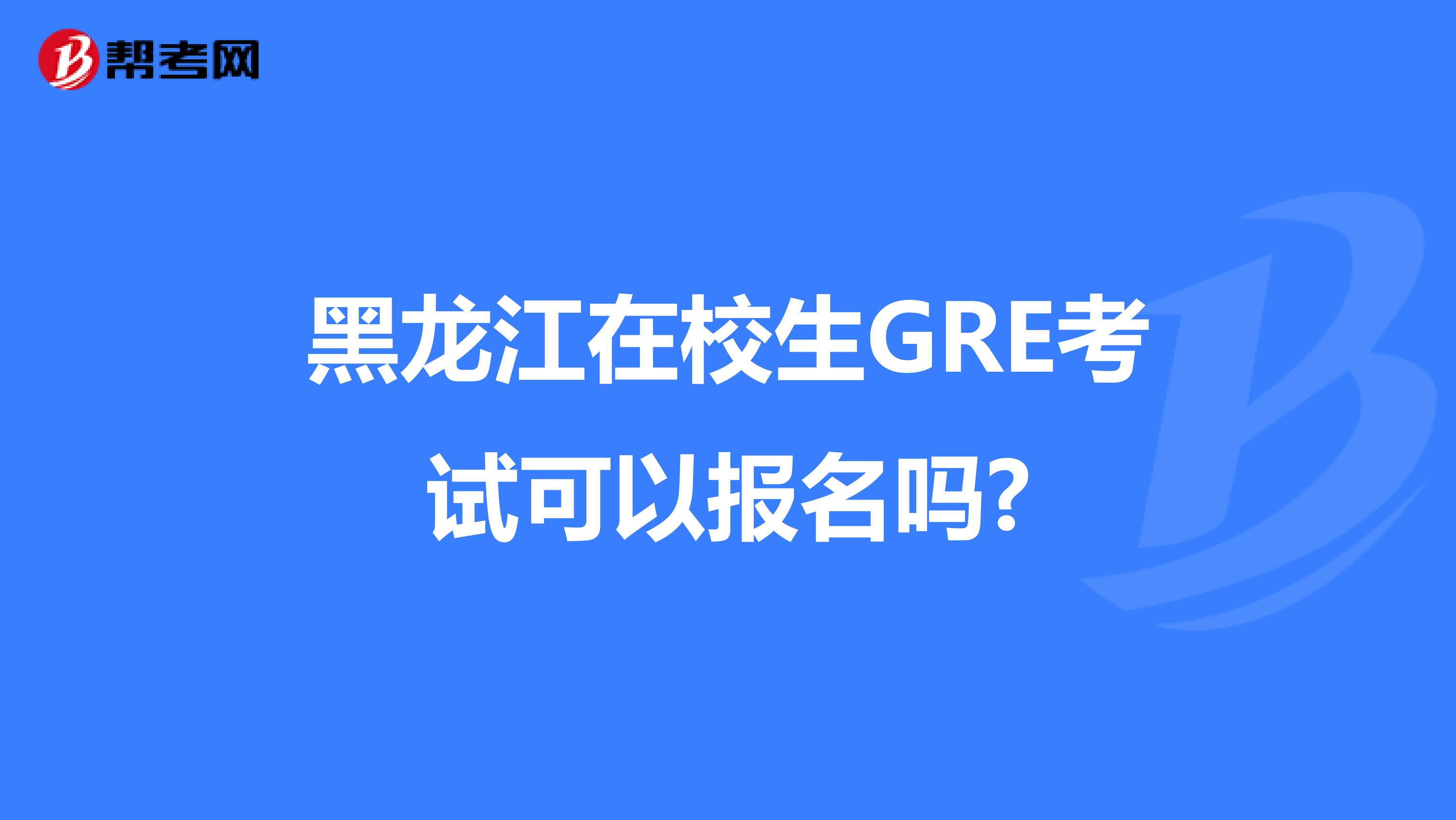 黑龙江在校生GRE考试可以报名吗?