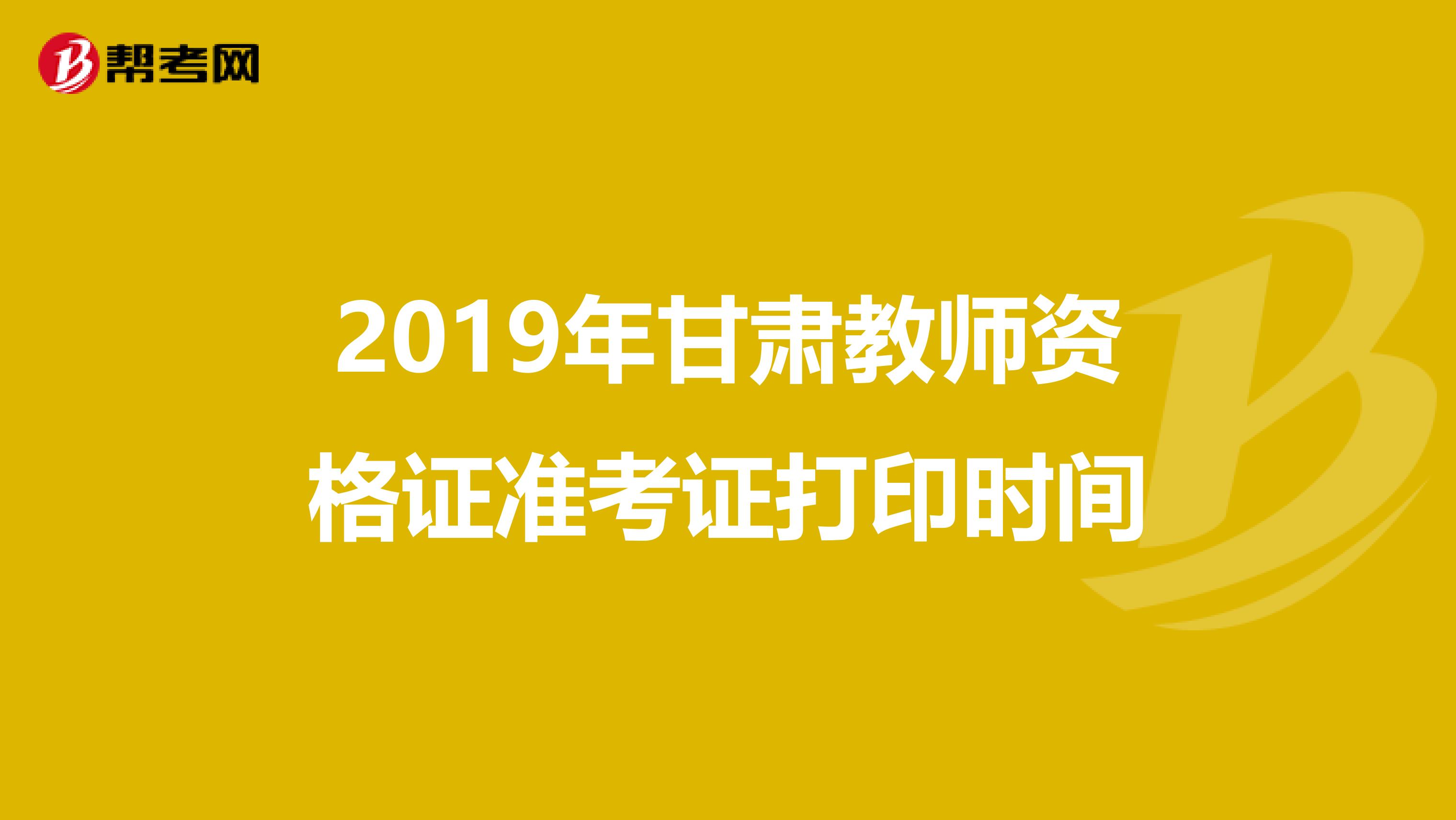 2019年甘肃教师资格证准考证打印时间