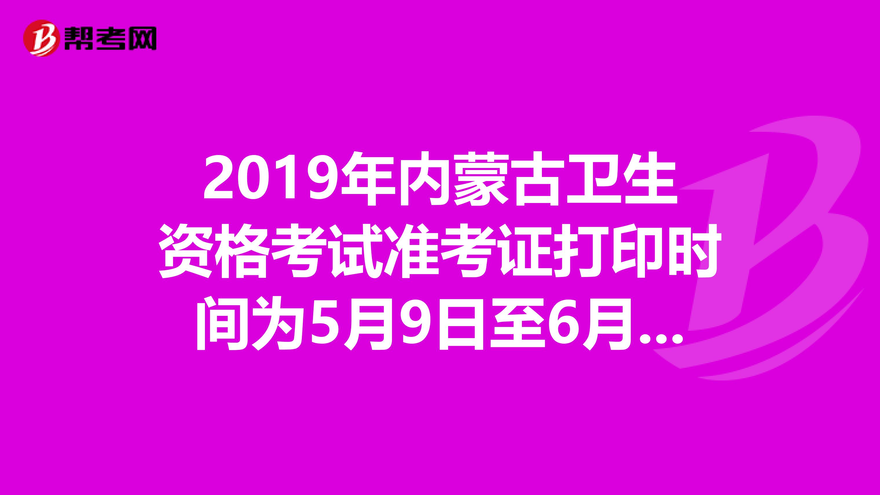 2019年内蒙古卫生资格考试准考证打印时间为5月9日至6月2日