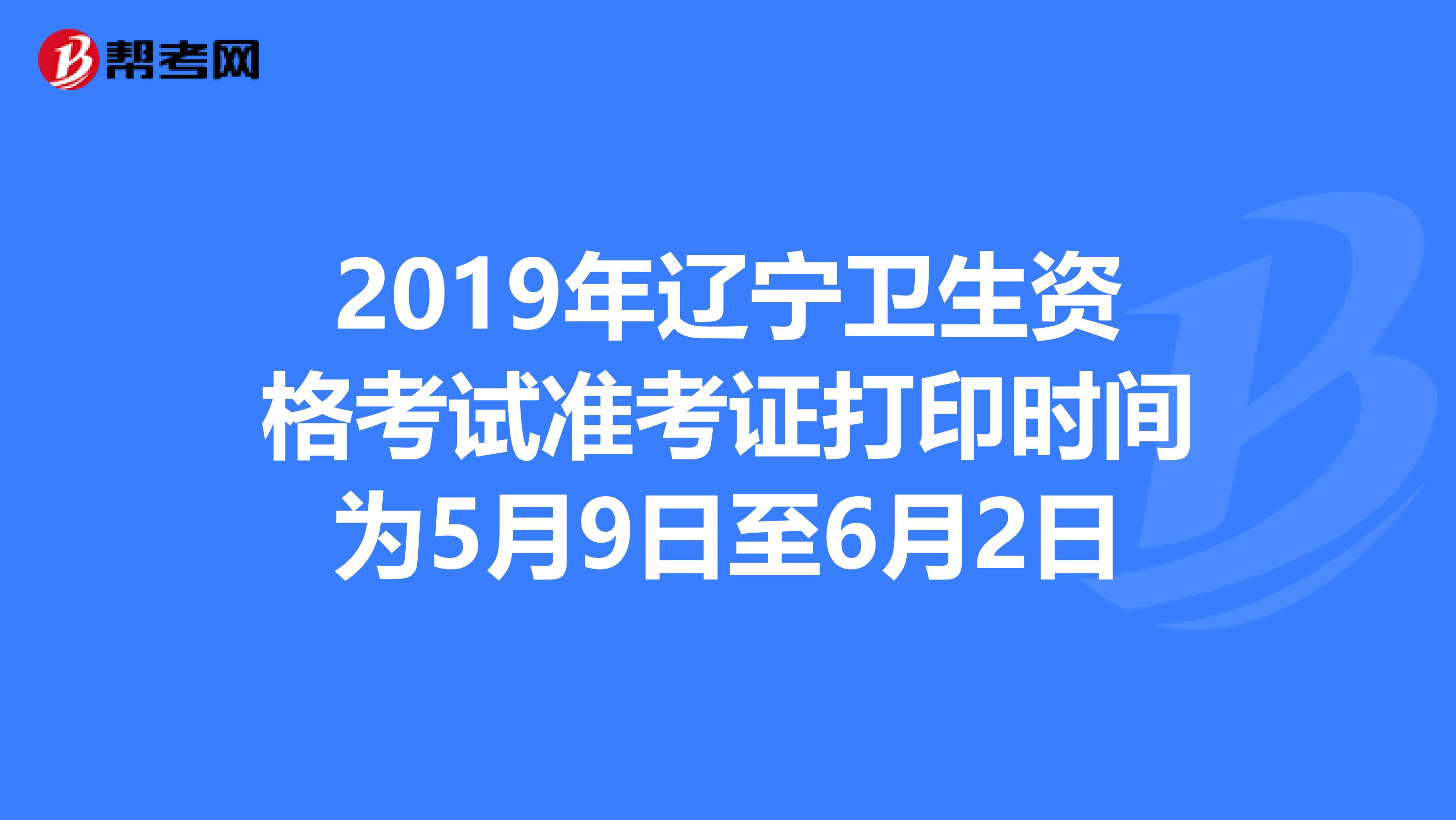 2019年辽宁卫生资格考试准考证打印时间为5月9日至6月2日